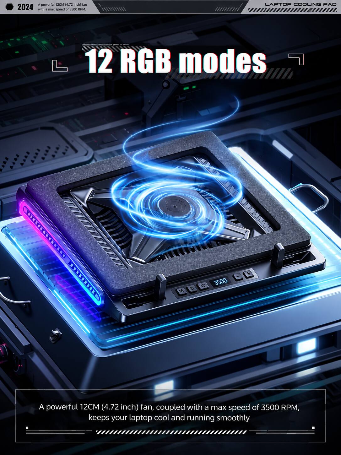 A powerful 12CM (4.72 inch) fan, coupled with a max speed of 3500 RPM, keeps your laptop cool and running smoothly

LAPTOP COOLING PAD

12 RGB modes