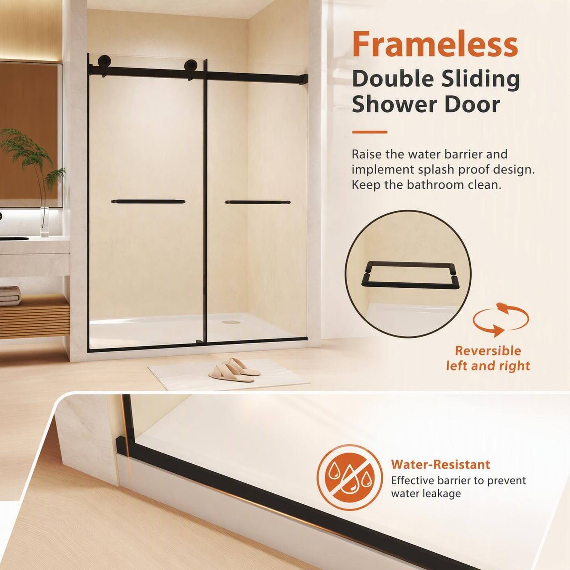 Frameless Double Sliding Shower Door

Raise the water barrier and implement splash proof design. Keep the bathroom clean.

Reversible left and right

Water-Resistant
Effective barrier to prevent water leakage