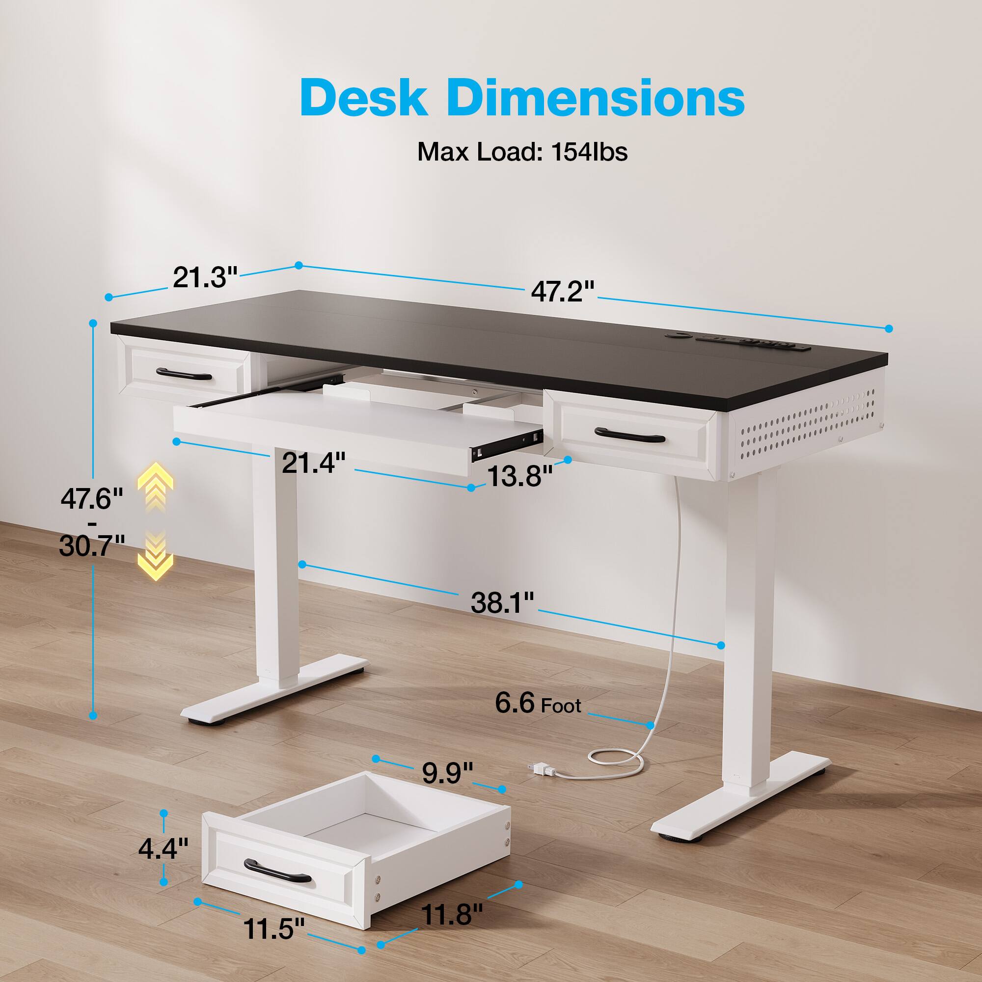 Desk Dimensions  
Max Load: 154lbs  
21.3" x 47.2" x 47.6"  
30.7" x 21.4" x 13.8"  
38.1" x 6.6 Foot  
9.9" x 4.4" x 11.5" x 11.8"