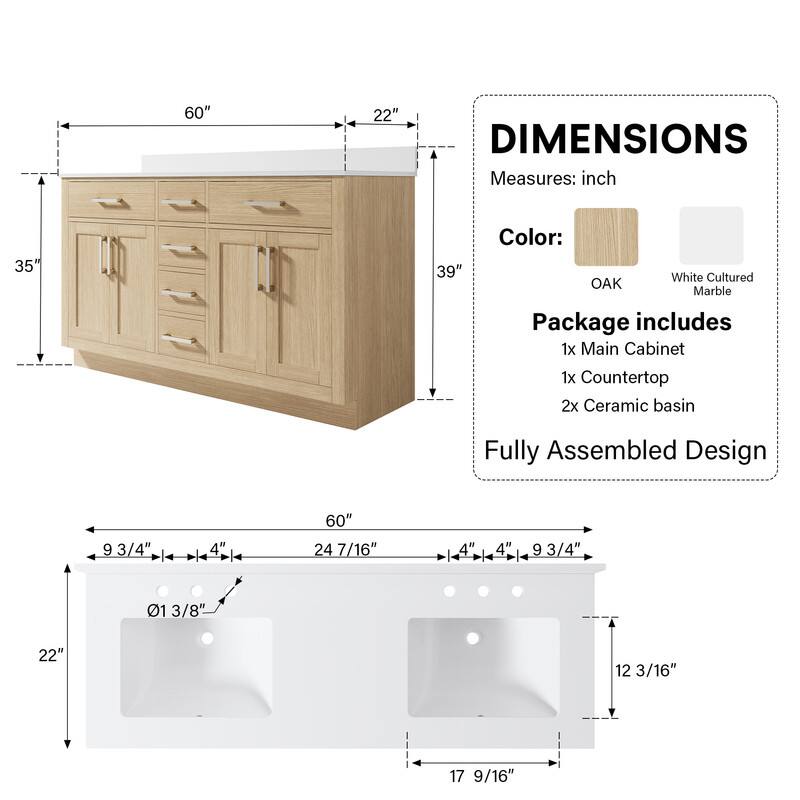 60" x 22" DIMENSIONS  
Measures: inch  
35" x 39"  
Color: White Cultured OAK Marble  
Package includes:  
1x Main Cabinet  
1x Countertop  
2x Ceramic basin  
Fully Assembled Design  

9 3/4" x 4" x 60" x 24 7/16" x 4" x 4" x 9 3/4" x 01 3/8" x 22" x 12 3/16" x 17 9/16"
