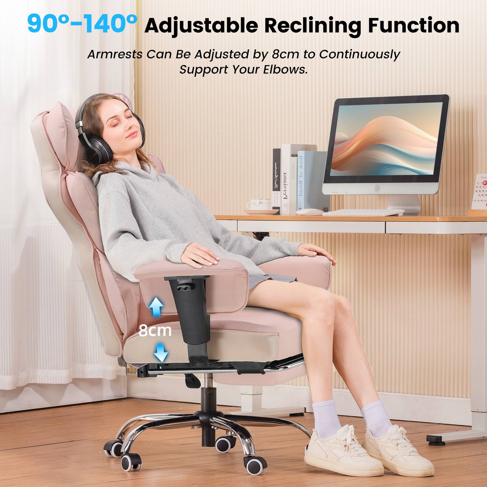 90°-140° Adjustable Reclining Function  
Armrests Can Be Adjusted by 8cm to Continuously Support Your Elbows.