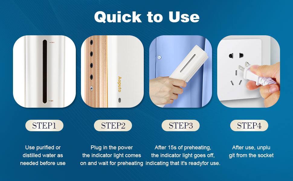 Quick to Use

STEP1  
Use purified or distilled water as needed before use

STEP2  
Plug in the power. The indicator light comes on and wait for preheating.

STEP3  
After 15s of preheating, the indicator light goes off, indicating that it's ready for use.

STEP4  
After use, unplug it from the socket.