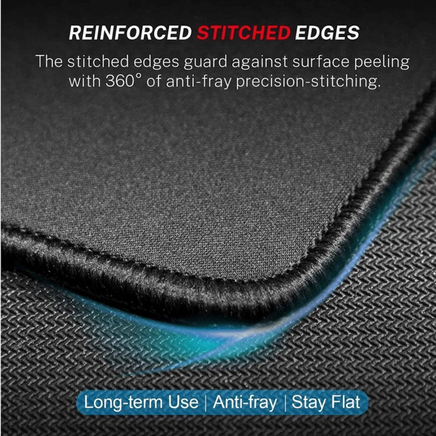 REINFORCED STITCHED EDGES

The stitched edges guard against surface peeling with 360° of anti-fray precision-stitching.

Long-term Use | Anti-fray | Stay Flat