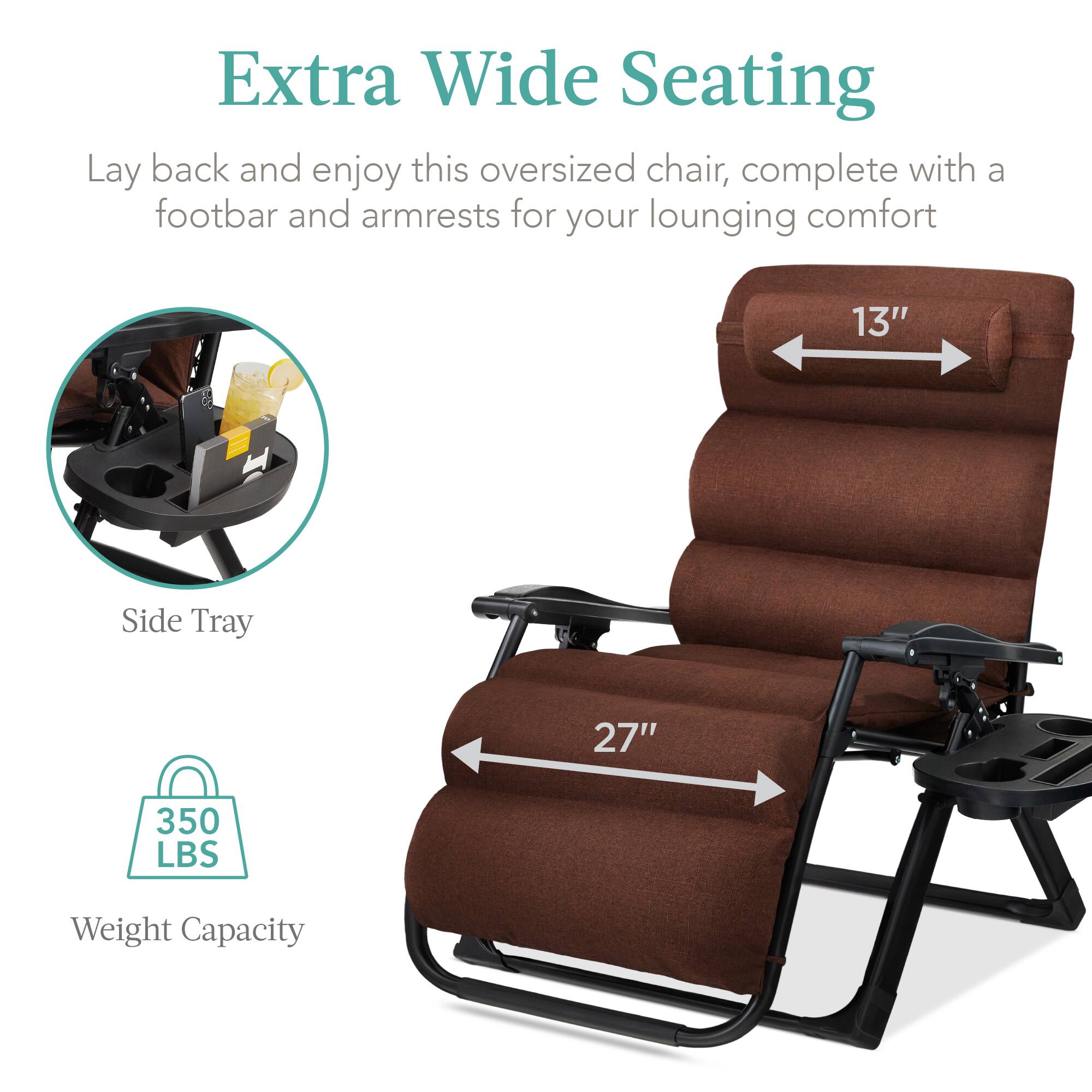 Extra Wide Seating

Lay back and enjoy this oversized chair, complete with a footbar and armrests for your lounging comfort

- Side Tray
- 13" width
- 27" length
- 350 LBS Weight Capacity