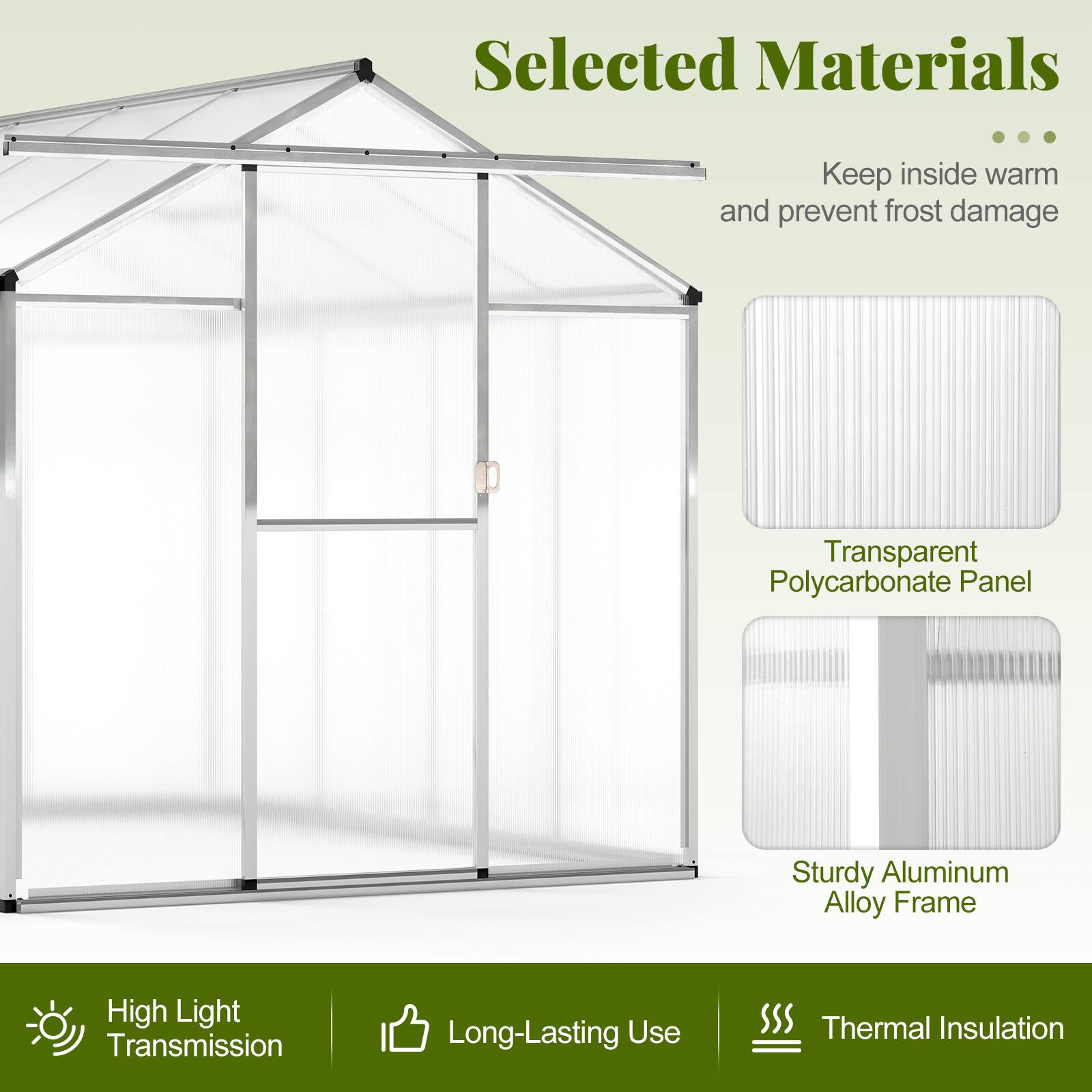 Selected Materials  
- Keep inside warm and prevent frost damage  
- Transparent Polycarbonate Panel  
- Sturdy Aluminum Alloy Frame  
- High Light Transmission  
- Long-Lasting Use  
- Thermal Insulation