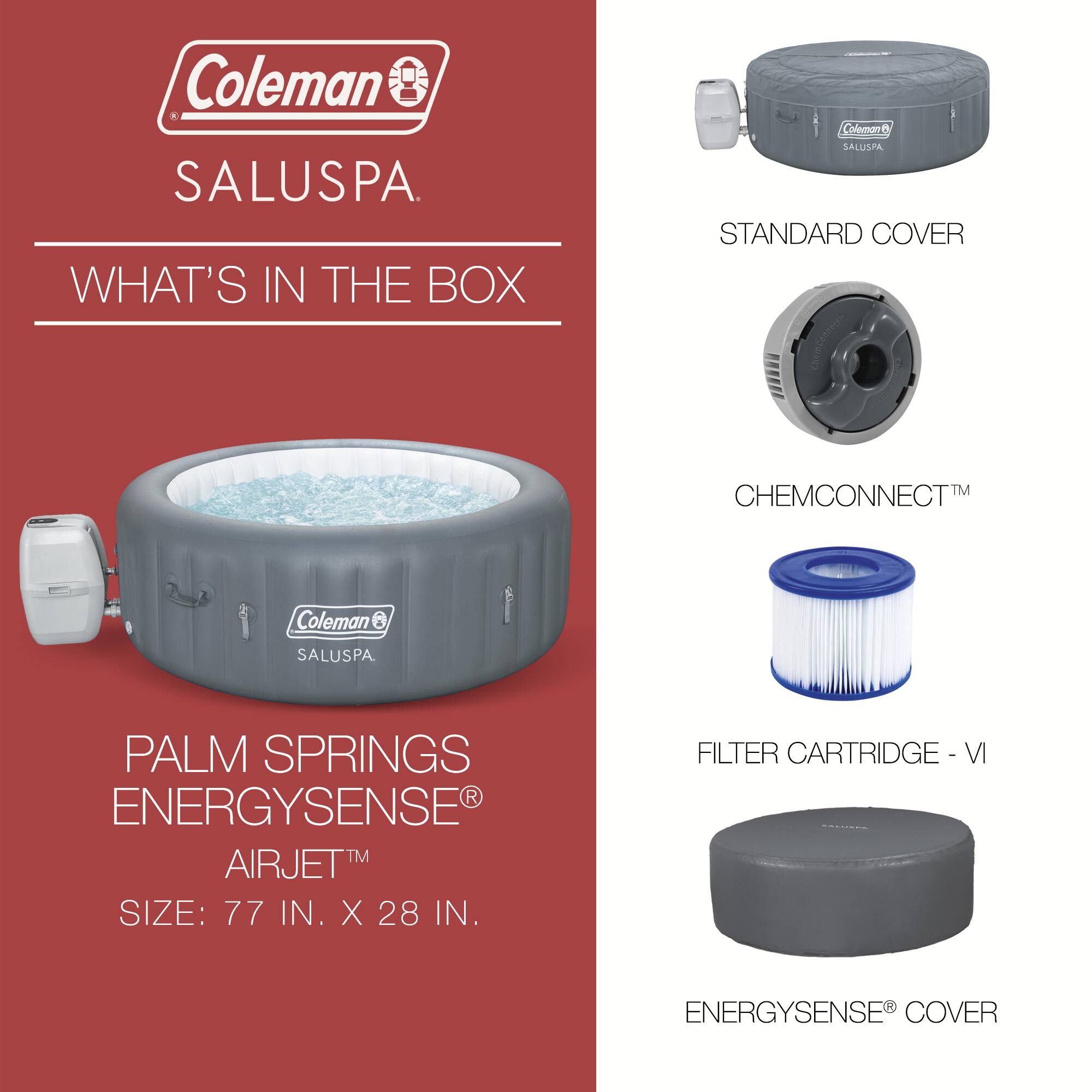 Coleman SALUSPA

WHAT'S IN THE BOX

PALM SPRINGS ENERGYSENSE® AIRJET™
SIZE: 77 IN. X 28 IN.

STANDARD COVER

CHEMCONNECT™

FILTER CARTRIDGE - VI

ENERGYSENSE® COVER