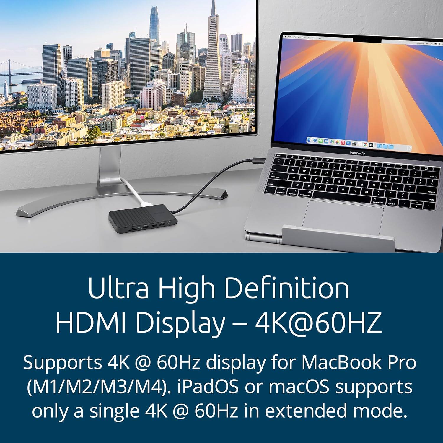 Ultra High Definition HDMI Display – 4K@60HZ

Supports 4K @ 60Hz display for MacBook Pro (M1/M2/M3/M4). iPadOS or macOS supports only a single 4K @ 60Hz in extended mode.