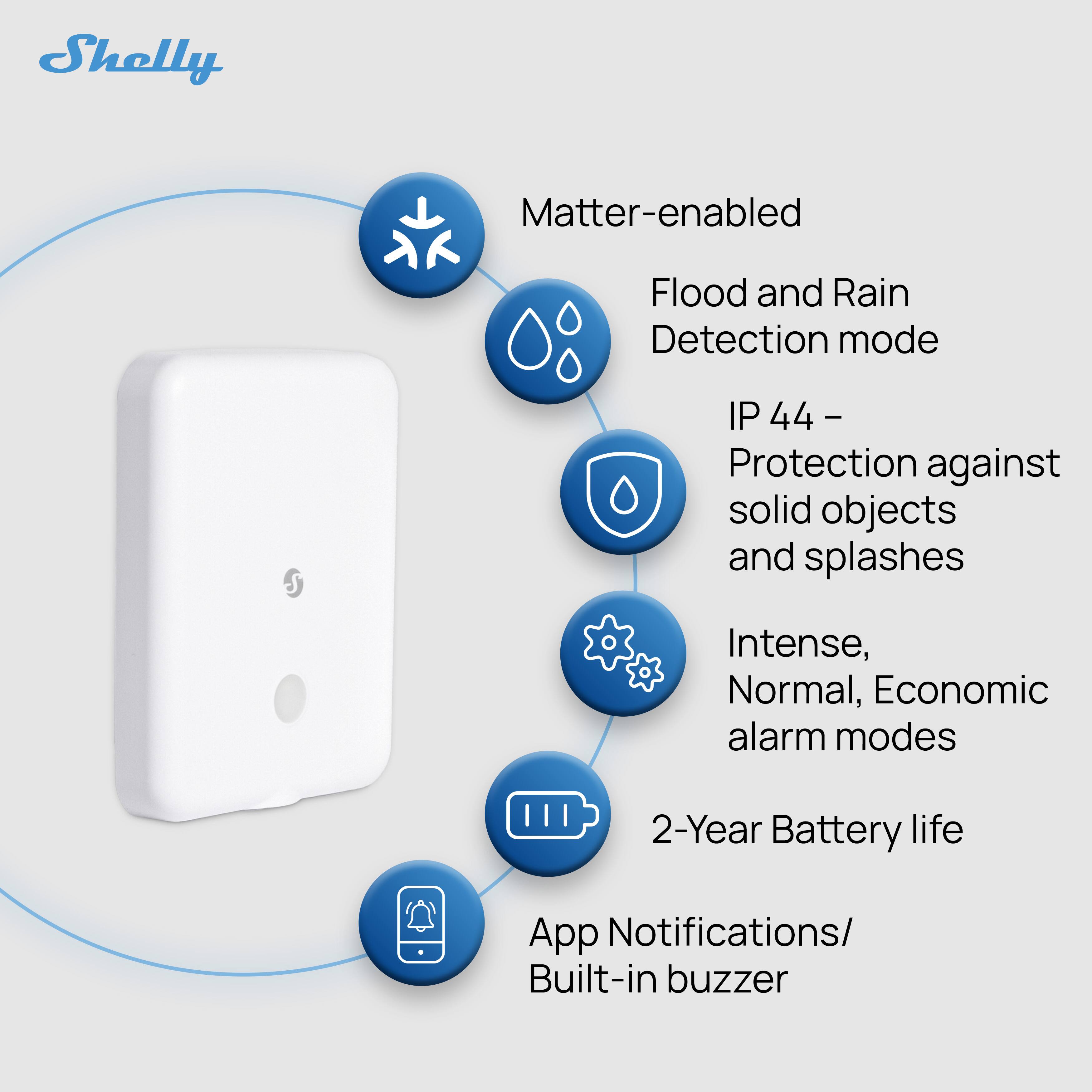- Matter-enabled
- Flood and Rain Detection mode
- IP 44 - Protection against solid objects and splashes
- Intense, Normal, Economic alarm modes
- 2-Year Battery life
- App Notifications/ Built-in buzzer