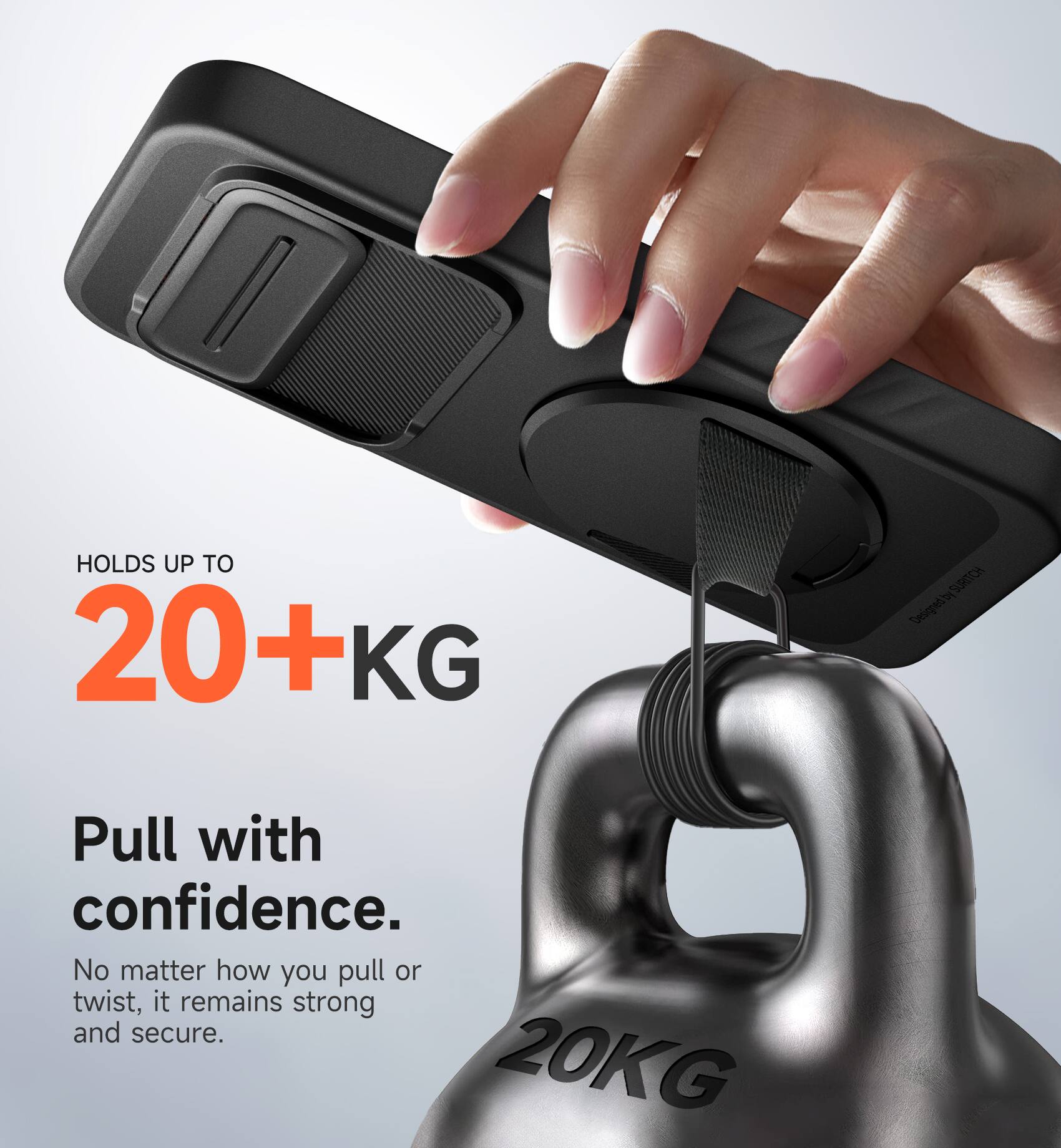 HOLDS UP TO 20+KG

Pull with confidence. No matter how you pull or twist, it remains strong and secure.
