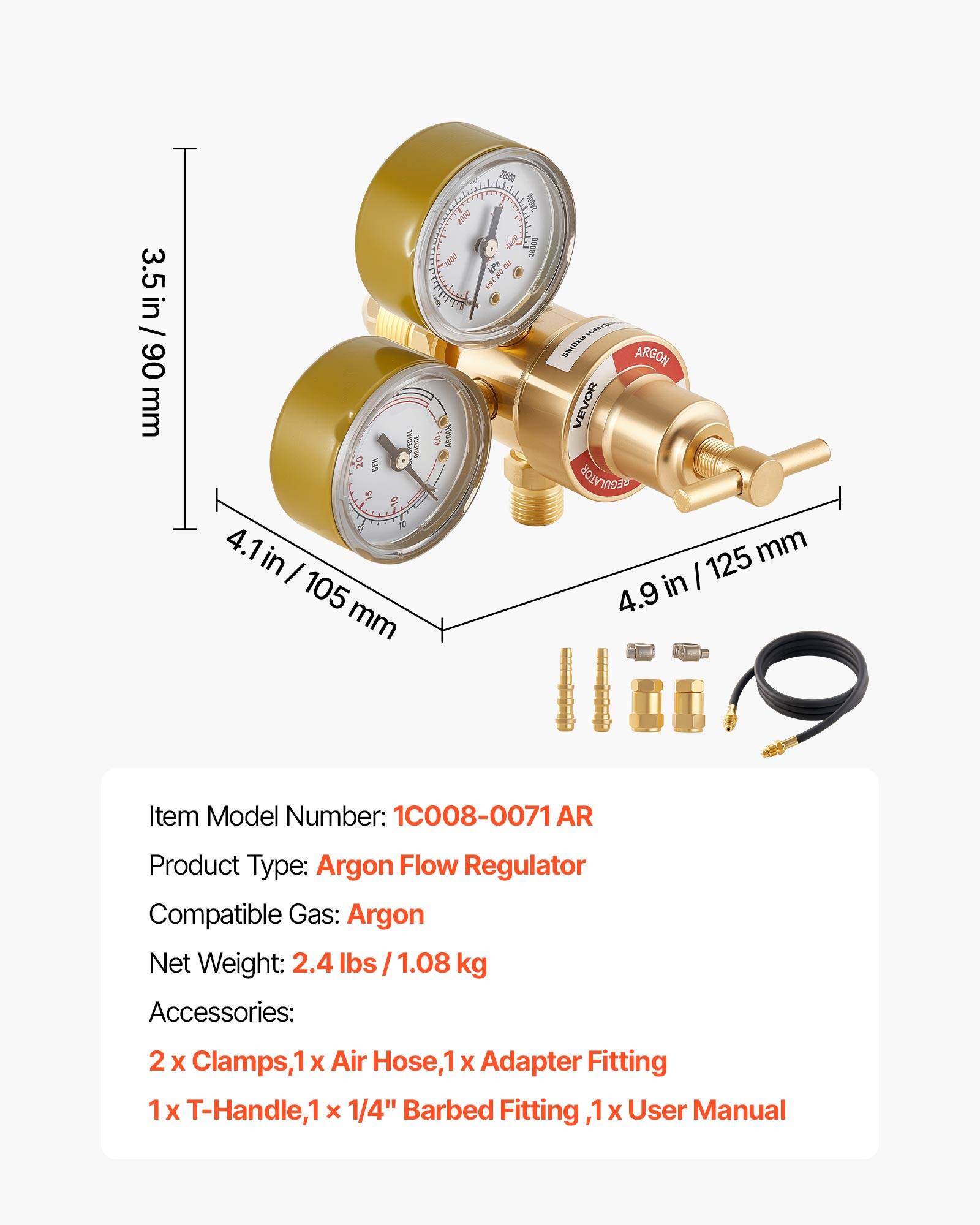 3.5 in / 90 mm  
4.1 in / 105 mm  
4.9 in / 125 mm  

Item Model Number: 1C008-0071 AR  
Product Type: Argon Flow Regulator  
Compatible Gas: Argon  
Net Weight: 2.4 lbs / 1.08 kg  

Accessories:  
2 x Clamps, 1 x Air Hose, 1 x Adapter Fitting, 1 x T-Handle, 1 x 1/4" Barbed Fitting, 1 x User Manual
