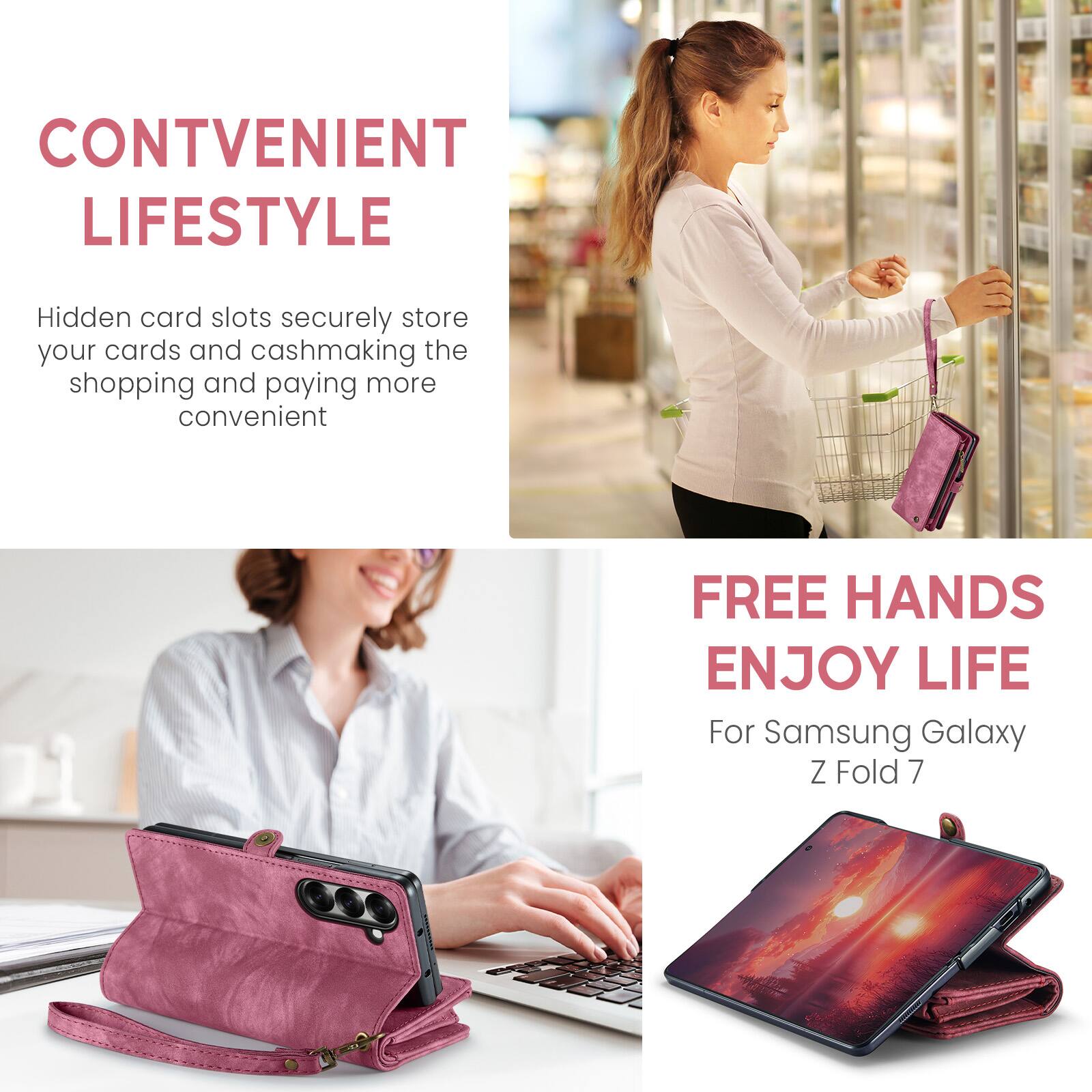 CONVENIENT LIFESTYLE  
Hidden card slots securely store your cards and cash, making the shopping and paying more convenient  

FREE HANDS  
ENJOY LIFE  
For Samsung Galaxy Z Fold 7