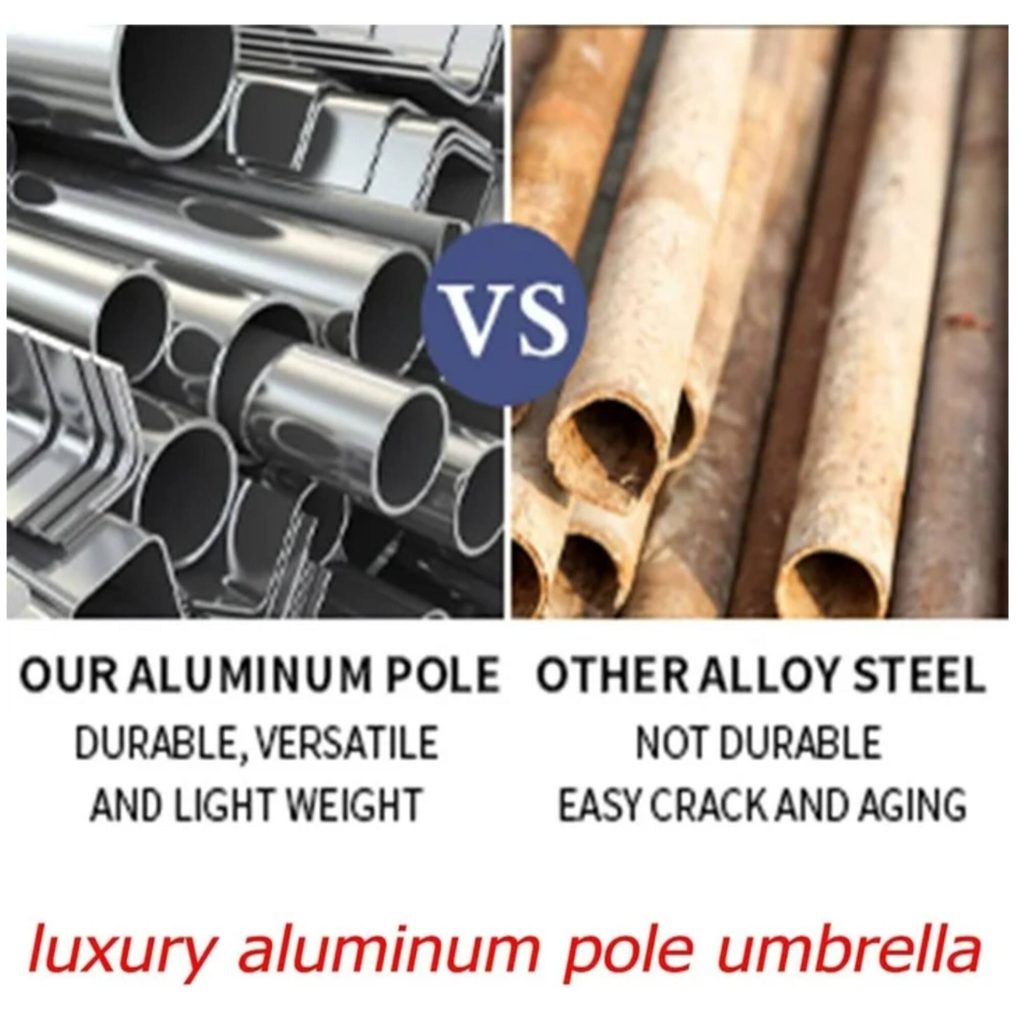 VS

OUR ALUMINUM POLE  
DURABLE, VERSATILE AND LIGHT WEIGHT

OTHER ALLOY STEEL  
NOT DURABLE  
EASY CRACK AND AGING

luxury aluminum pole umbrella