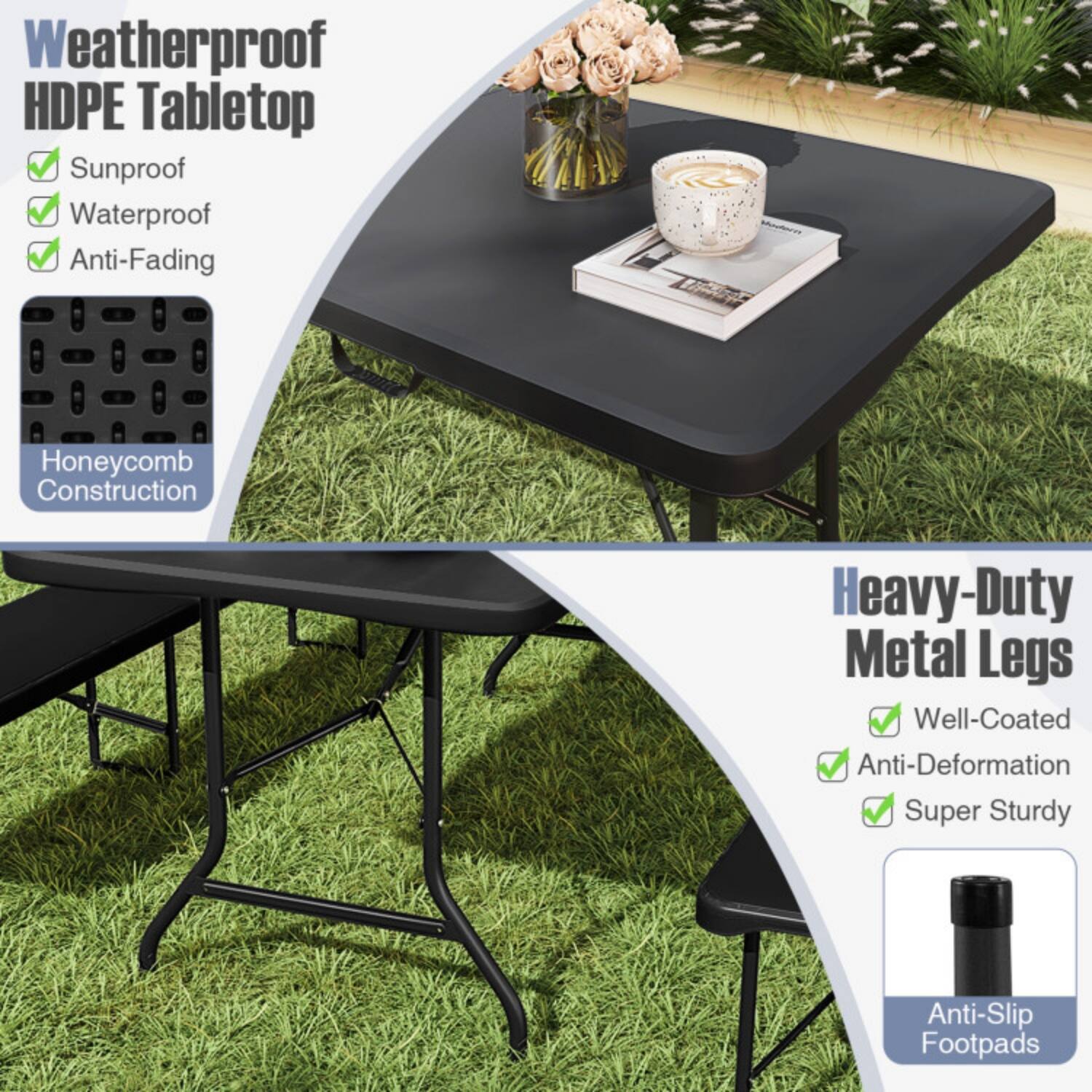 Weatherproof HDPE Tabletop  
- Sunproof  
- Waterproof  
- Anti-Fading  
- Honeycomb Construction  

Heavy-Duty Metal Legs  
- Well-Coated  
- Anti-Deformation  
- Super Sturdy  
- Anti-Slip Footpads