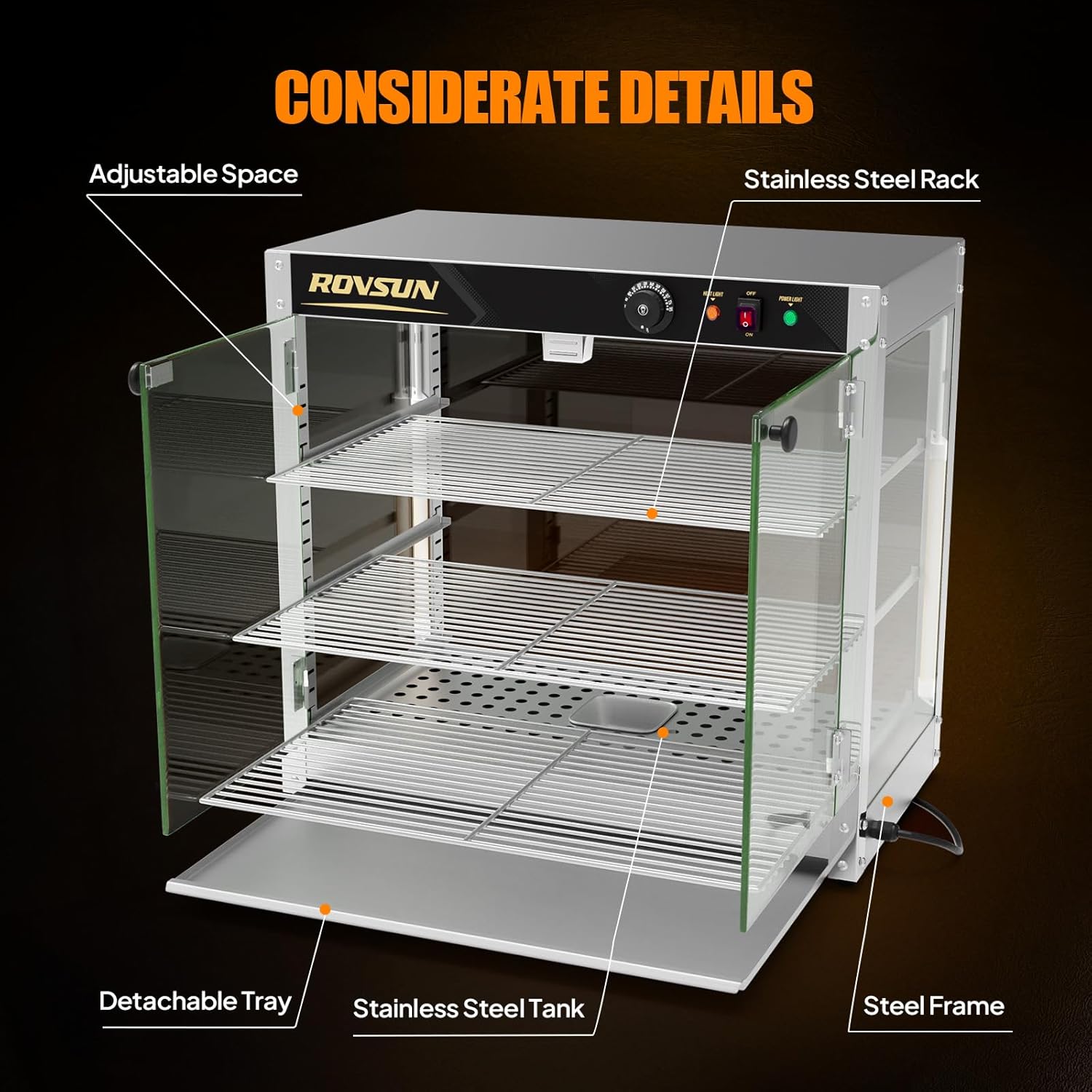 CONSIDERATE DETAILS

- Adjustable Space
- Stainless Steel Rack
- Detachable Tray
- Stainless Steel Tank
- Steel Frame