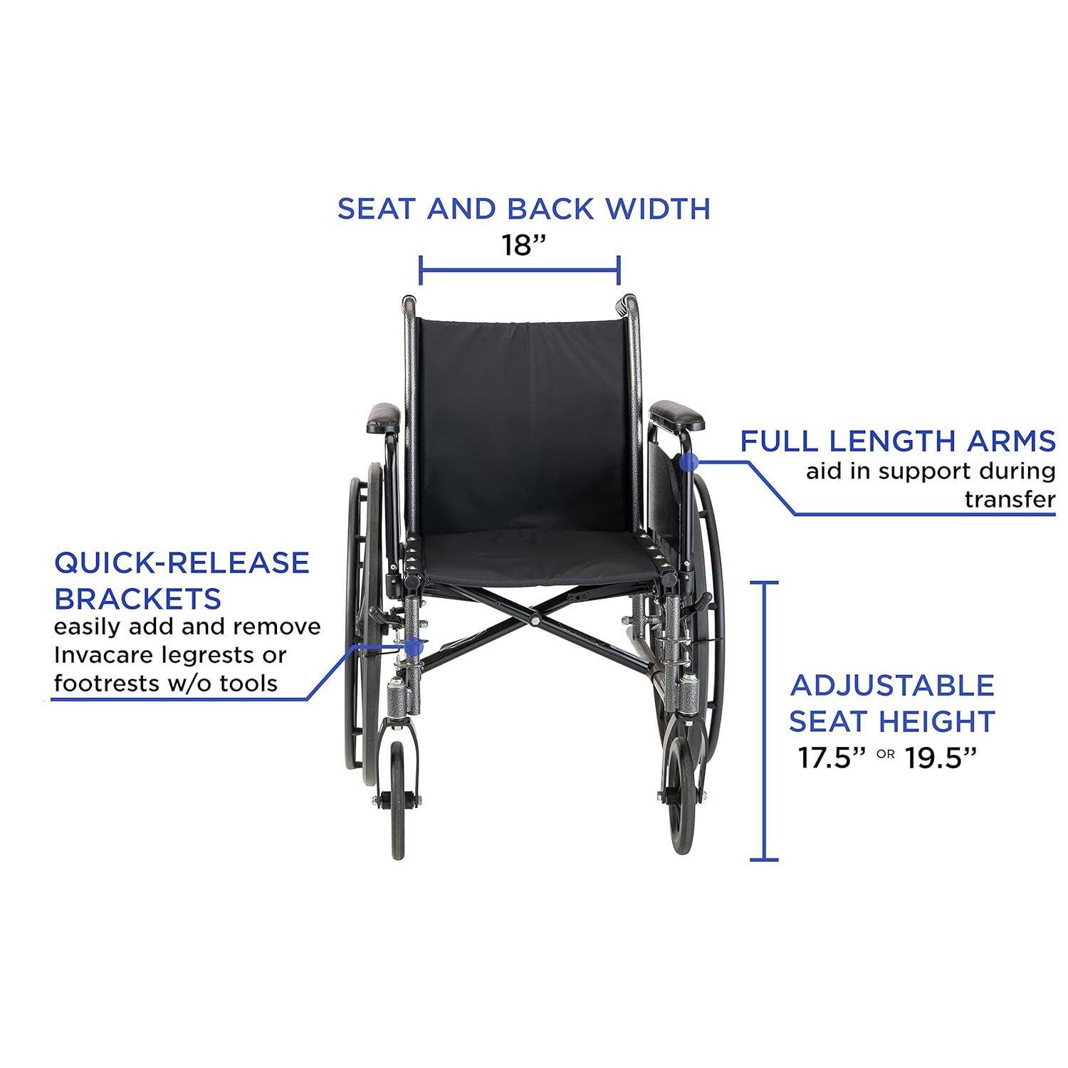SEAT AND BACK WIDTH 18"  
FULL LENGTH ARMS aid in support during transfer  
QUICK-RELEASE BRACKETS easily add and remove Invacare legrests or footrests w/o tools  
ADJUSTABLE SEAT HEIGHT 17.5" OR 19.5"