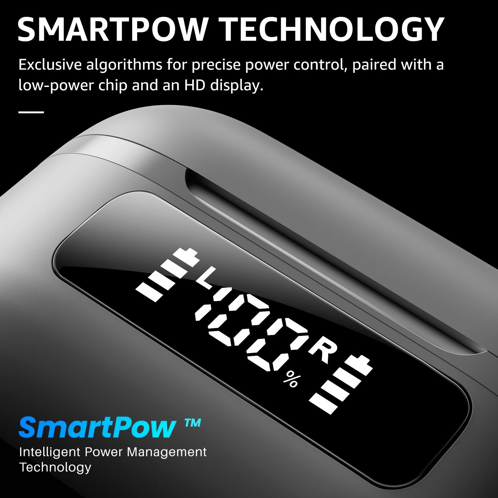 SMARTPOW TECHNOLOGY

Exclusive algorithms for precise power control, paired with a low-power chip and an HD display.

SmartPow™
Intelligent Power Management Technology