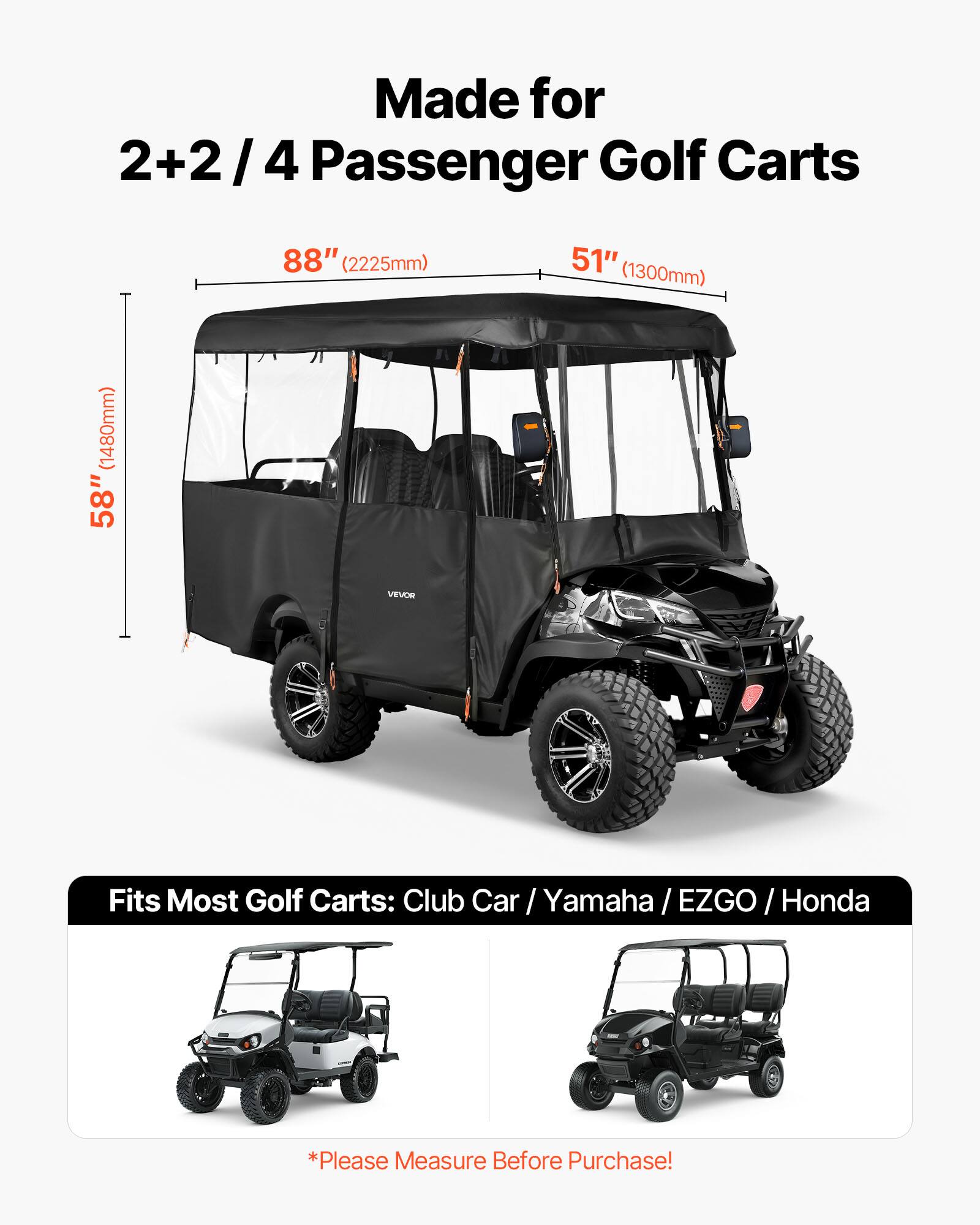 Made for 2+2/4 Passenger Golf Carts  
88" (2225mm)  
51" (1300mm)  
58" (1480mm)  

VEVOR Fits Most Golf Carts: Club Car / Yamaha / EZGO / Honda  

*Please Measure Before Purchase!*