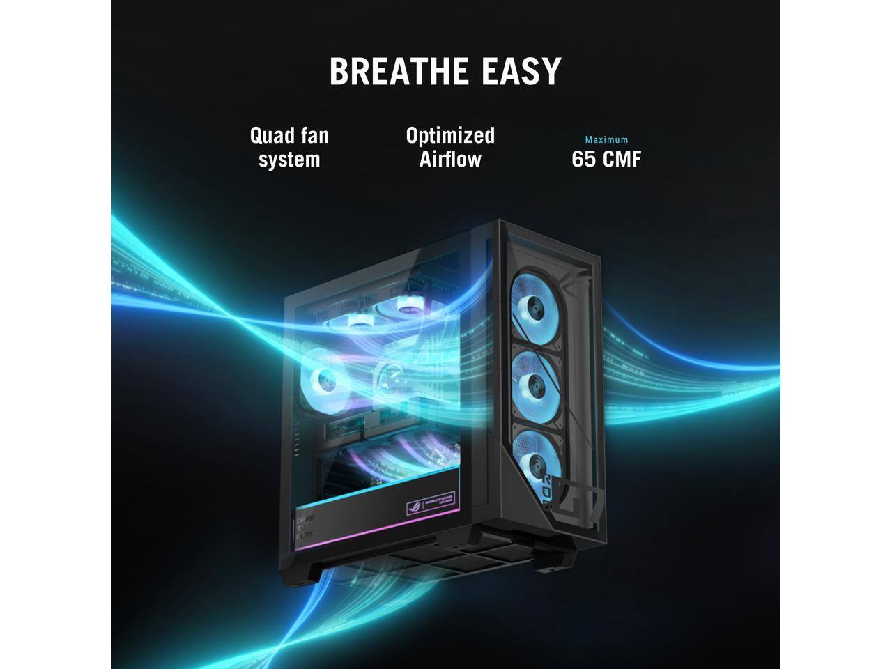 BREATHE EASY

Quad fan system  
Optimized airflow  
Maximum 65 CMF
