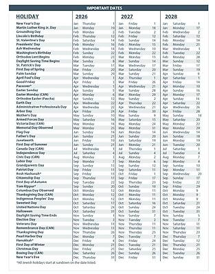 **IMPORTANT DATES**

**HOLIDAY**

- New Year's Day
- Martin Luther King Jr. Day
- Groundhog Day
- Lincoln's Birthday
- St. Valentine's Day
- President's Day
- Ash Wednesday
- Washington's Birthday
- Orthodox Lent Begins
- Daylight Saving Time Begins
- St. Patrick's Day
- First Day of Spring
- Palm Sunday
- Easter Sunday
- Easter Monday
- Good Friday
- Administrative Professionals Day
- Arbor Day
- Mother's Day
- Armed Forces Day
- Victoria Day (CAN)
- Memorial Day
- Flag Day
- Father's Day
- Juneteenth
- First Day of Summer
- Canada Day (CAN)
- Independence Day
- Civic Day (CAN)
- Labor Day
- Grandparents Day
- Patriot Day
- Rosh Hashanah*
- Citizenship Day
- First Day of Autumn
- Yom Kippur*
- Columbus Day Observed
- Thanksgiving Day (CAN)
- Indigenous People's Day
- Sweetest Day
- United Nations Day
- Halloween
- Daylight Saving Time Ends
- Election Day
- Veterans Day
- Remembrance Day (CAN)
- Thanksgiving Day
-