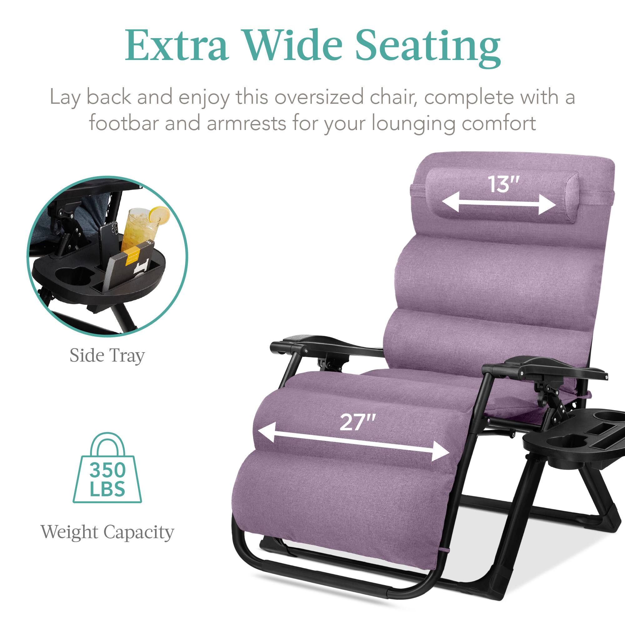 Extra Wide Seating

Lay back and enjoy this oversized chair, complete with a footbar and armrests for your lounging comfort

- Side Tray
- 13" width
- 27" length
- 350 LBS Weight Capacity