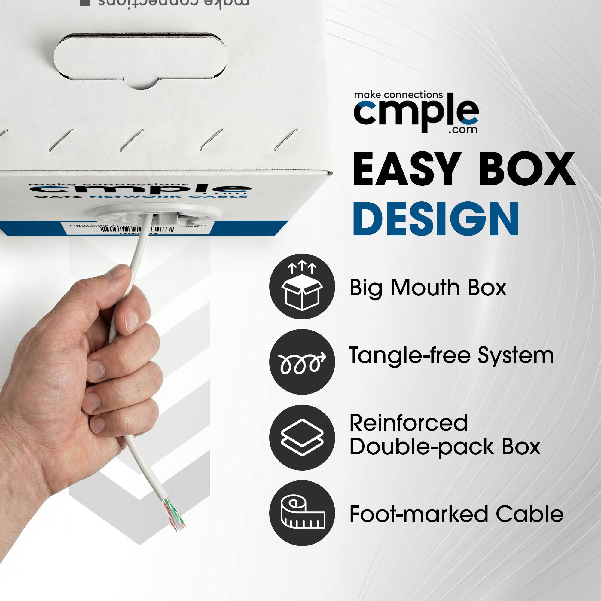 - Connections make connections cmple.com
- EASY BOX DESIGN
- Big Mouth Box
- Tangle-free System
- Reinforced Double-pack Box
- Foot-marked Cable