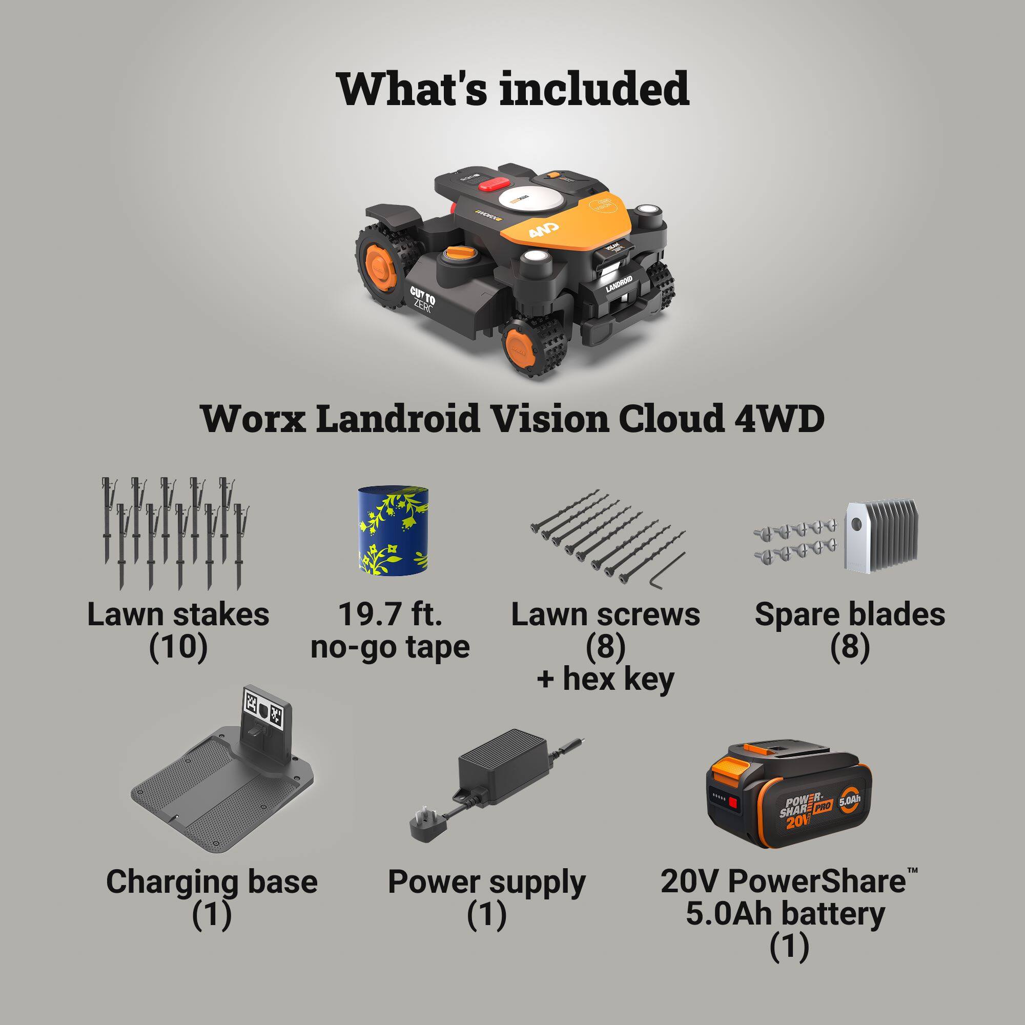 What's included

DK LAMDRN Worx Landroid Vision Cloud 4WD

- Lawn stakes (10)
- 19.7 ft. no-go tape
- Lawn screws (8) + hex key
- Spare blades (8)
- Charging base (1)
- Power supply (1)
- 20V PowerShare 5.0Ah battery (1)