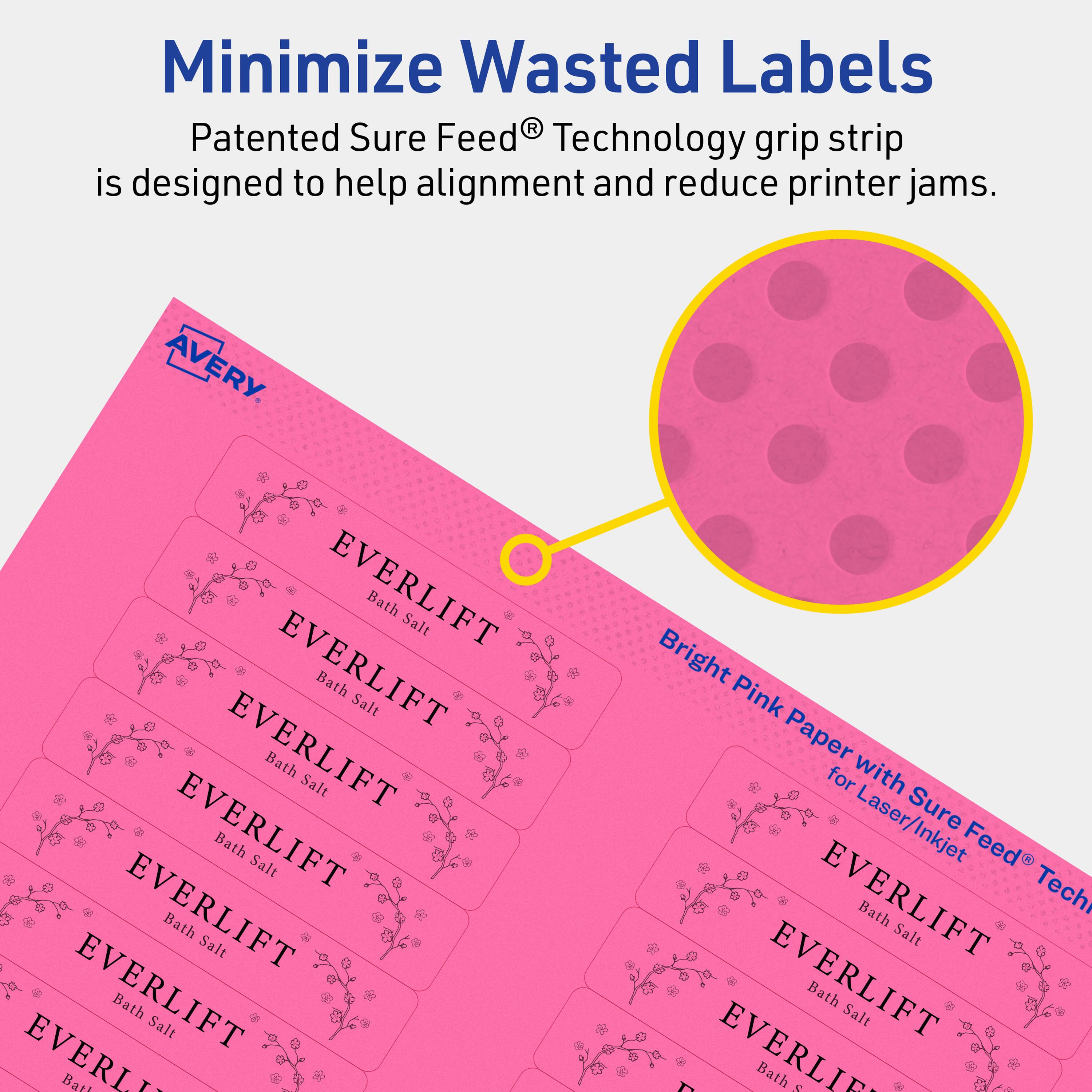 Minimize Wasted Labels

Patented Sure Feed® Technology grip strip is designed to help alignment and reduce printer jams.

AVERY

EVERLIFT Bath Salt

EVERLIFT Bath Salt

EVERLIFT Bath Salt

EVERLIFT Bath Salt

EVERLIFT Bath Salt

EVERLIFT Bath Salt

EVERLIFT Bath Salt

Bright Pink Paper for Laser/Inkjet

Sure Feed® Technology