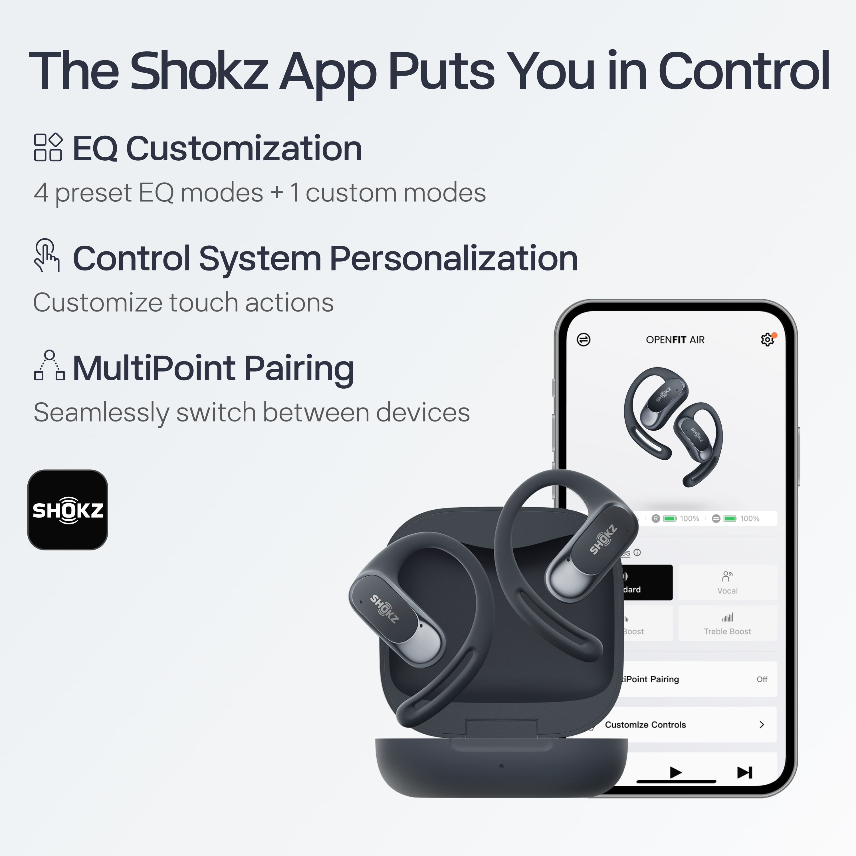 The Shokz App Puts You in Control
- **EQ Customization**
- 4 preset EQ modes + 1 custom mode
- **Control System Personalization**
- Customize touch actions
- **MultiPoint Pairing**
- Seamlessly switch between devices
OPENFIT AIR
- SHOKZ
- 100% Vocal
- Treble Boost
- MultiPoint Pairing
- Customize Controls