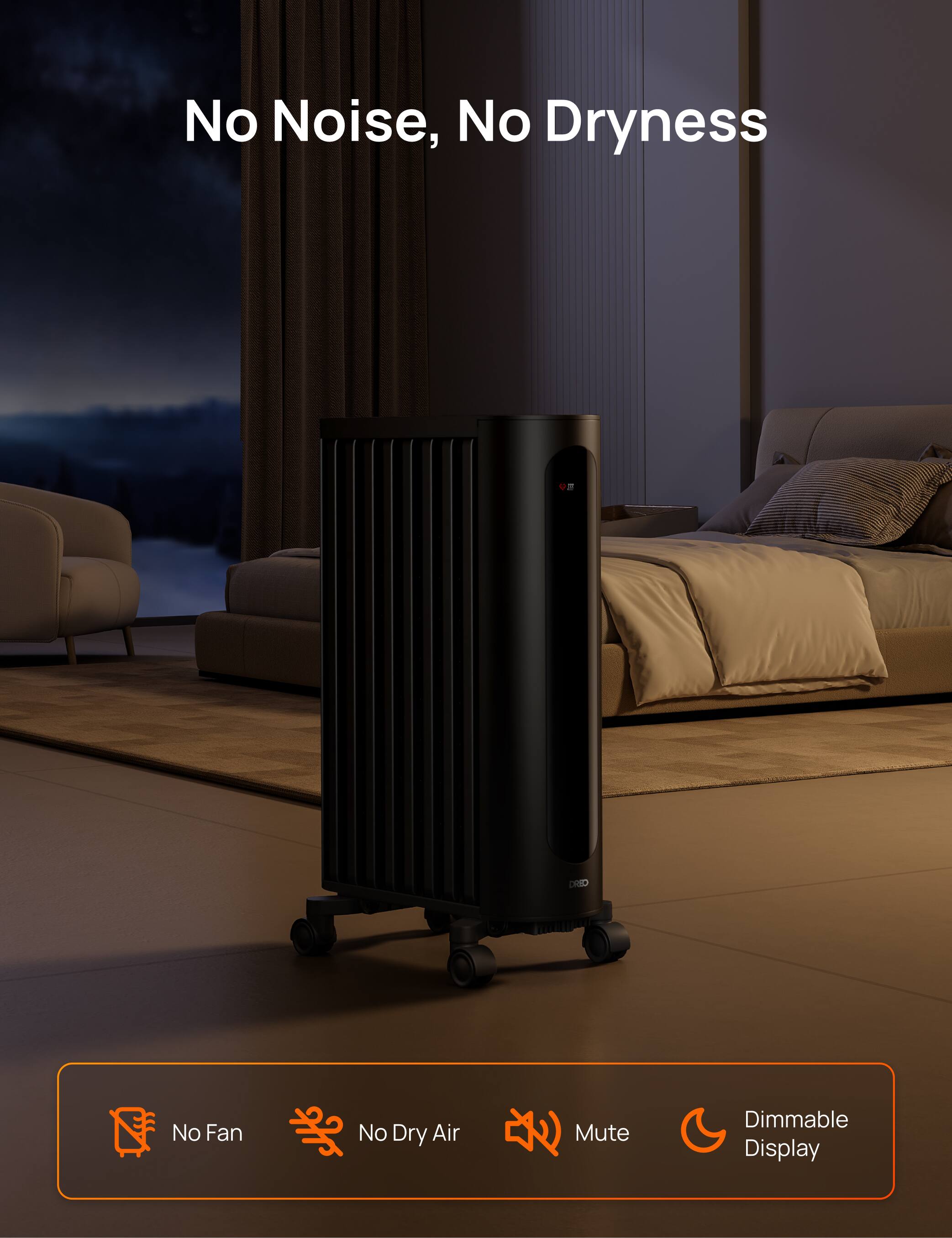No Noise, No Dryness

U.IT
DRED

No Fan
No Dry Air
Mute
Dimmable Display