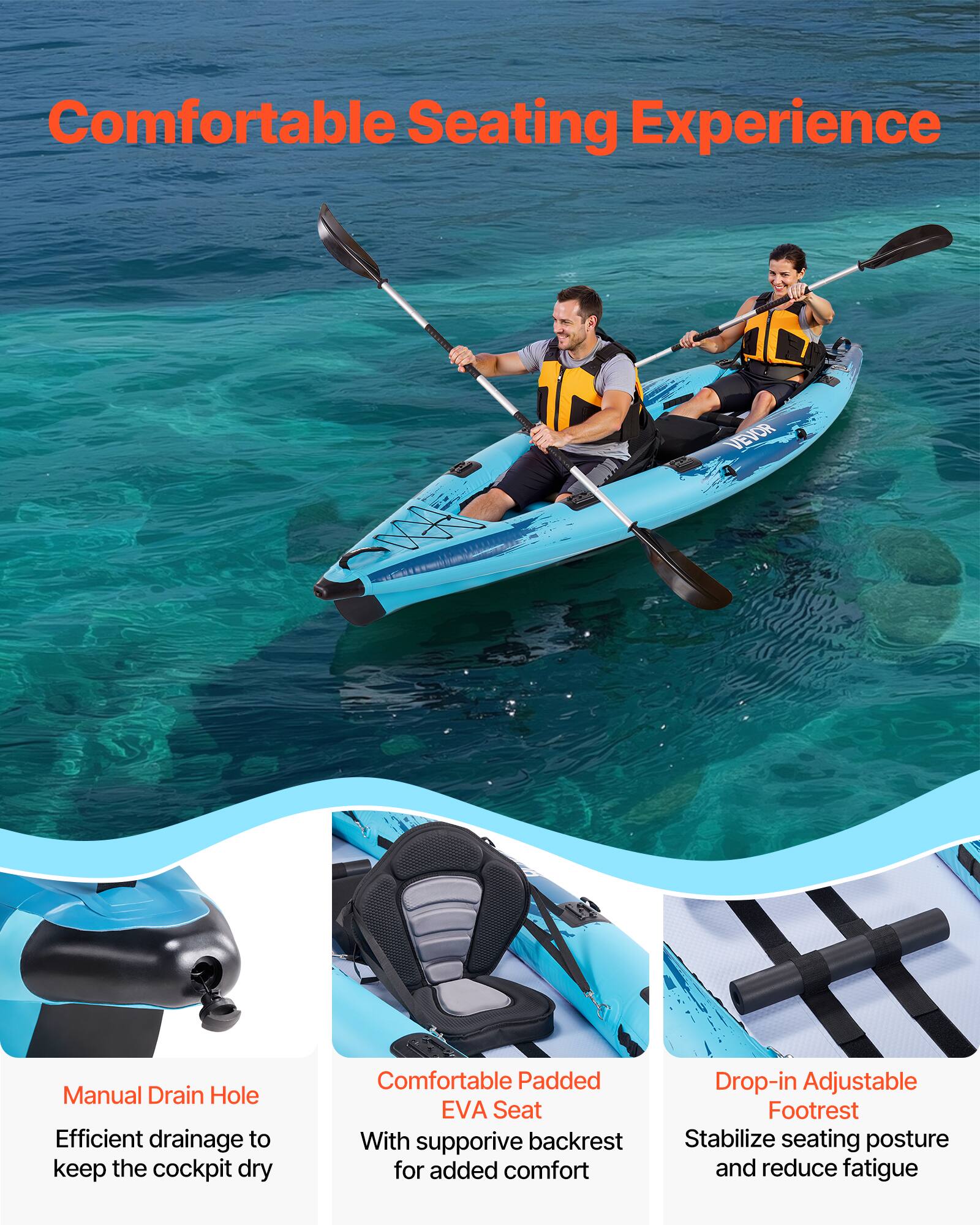 Comfortable Seating Experience

- Manual Drain Hole
  - Efficient drainage to keep the cockpit dry

- Comfortable Padded EVA Seat
  - With supportive backrest for added comfort

- Drop-in Adjustable Footrest
  - Stabilize seating posture and reduce fatigue