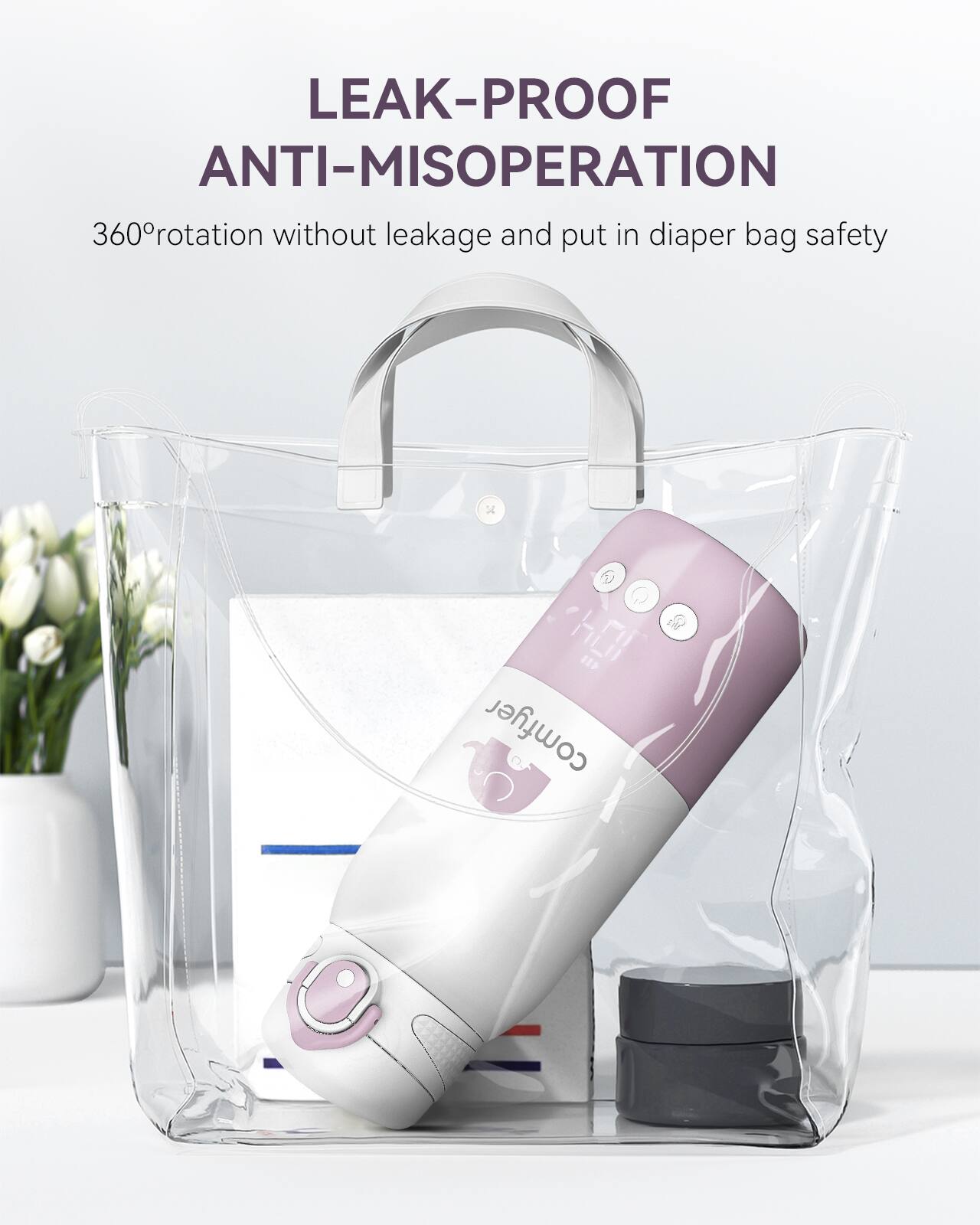 LEAK-PROOF ANTI-MISOPERATION  
360° rotation without leakage and put in diaper bag safety