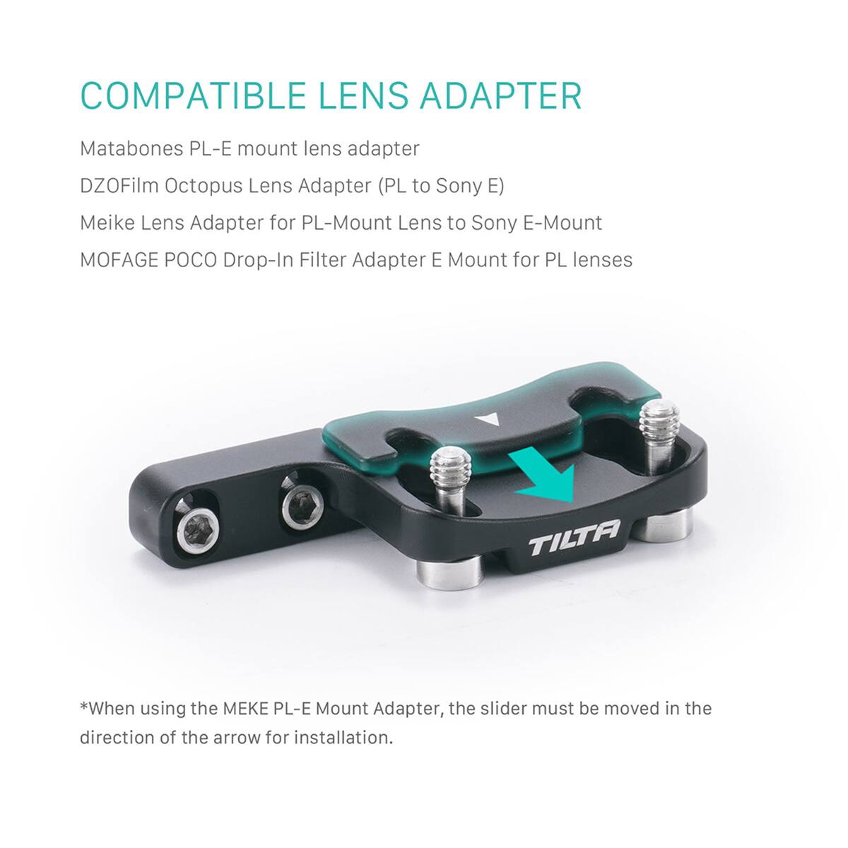 COMPATIBLE LENS ADAPTER

Matabones PL-E mount lens adapter  
DZOFilm Octopus Lens Adapter (PL to Sony E)  
Meike Lens Adapter for PL-Mount Lens to Sony E-Mount  
MOFAGE POCO Drop-In Filter Adapter E Mount for PL lenses  

*When using the MEKE PL-E Mount Adapter, the slider must be moved in the direction of the arrow for installation.