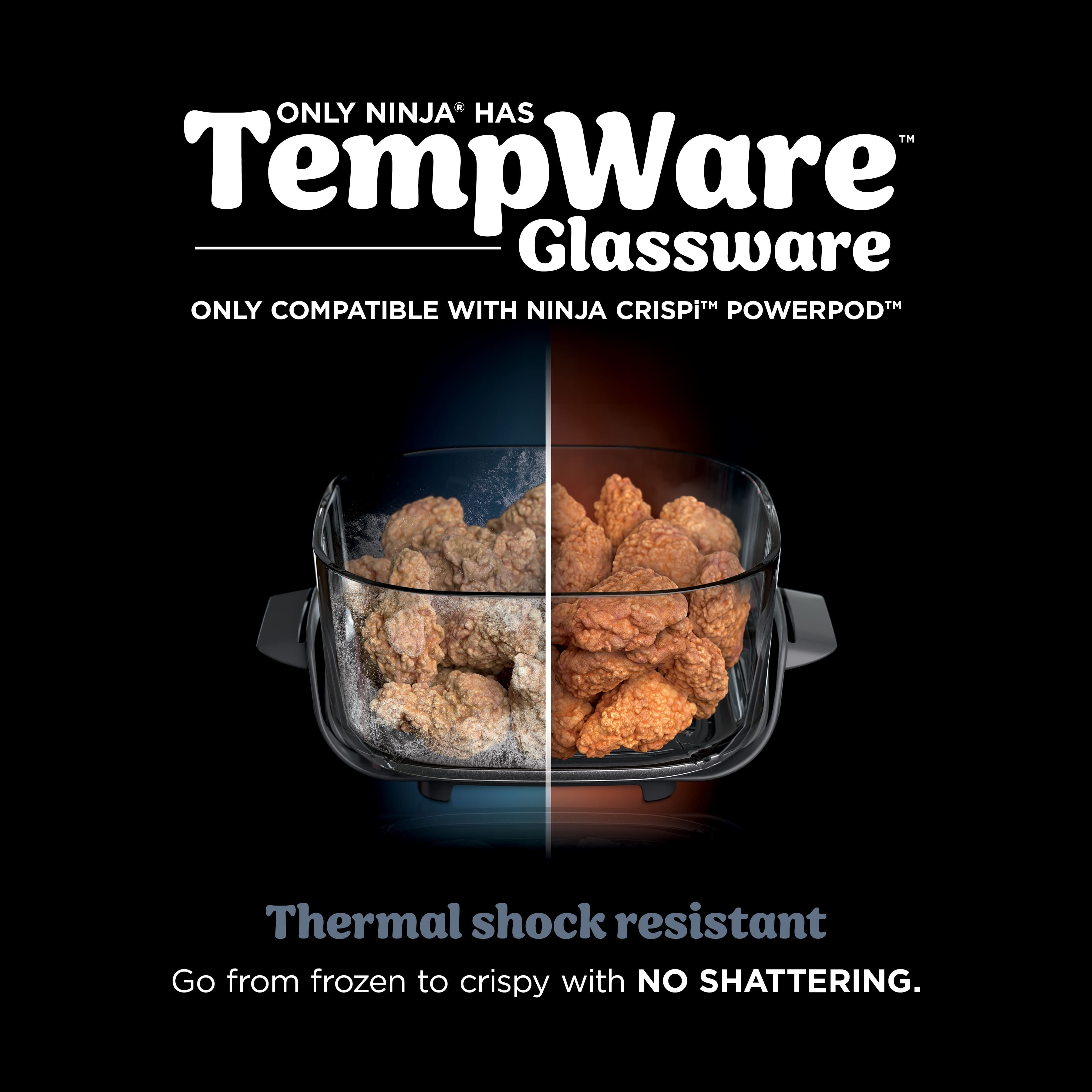 ONLY NINJA HAS TM TempWare Glassware TM - ONLY COMPATIBLE WITH NINJA CRISPi POWERPODT - Thermal shock resistant - Go from frozen to crispy with NO SHATTERING.
