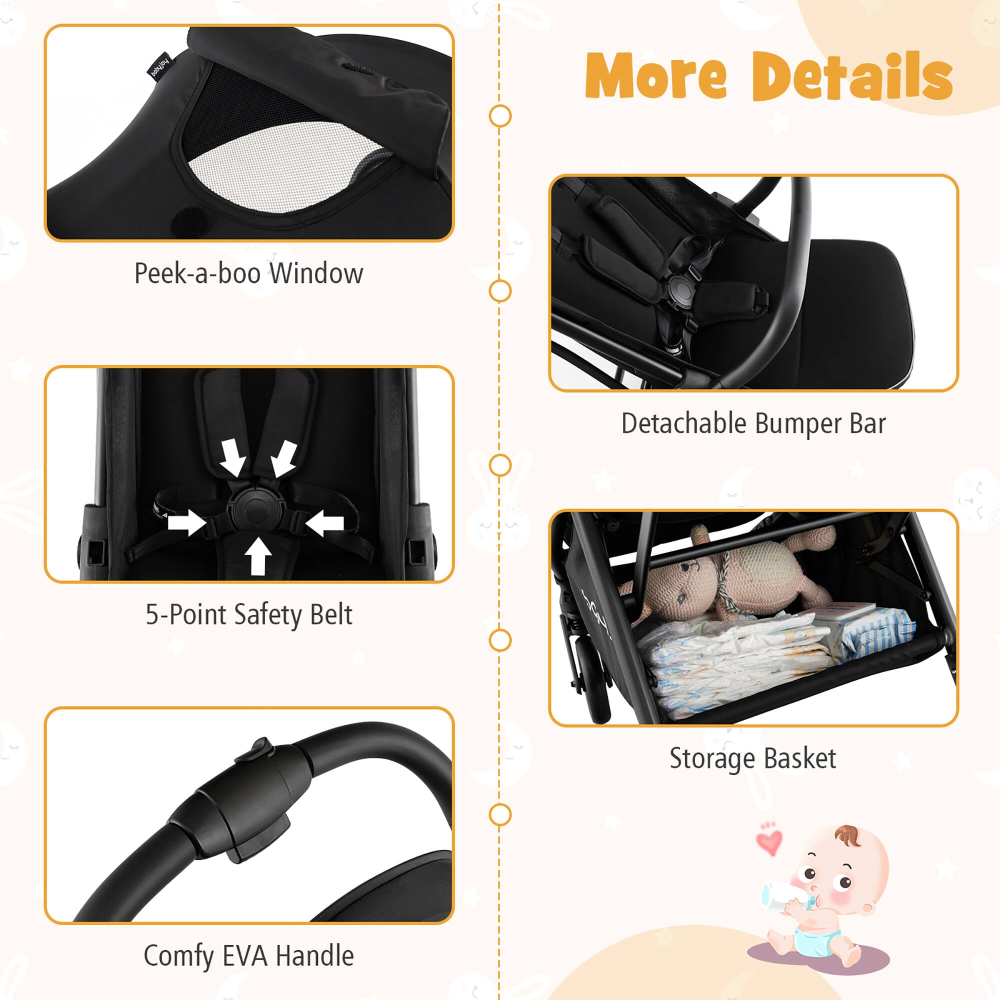 HAON More Details

Peek-a-boo Window
Detachable Bumper Bar
5-Point Safety Belt
Storage Basket
Comfy EVA Handle