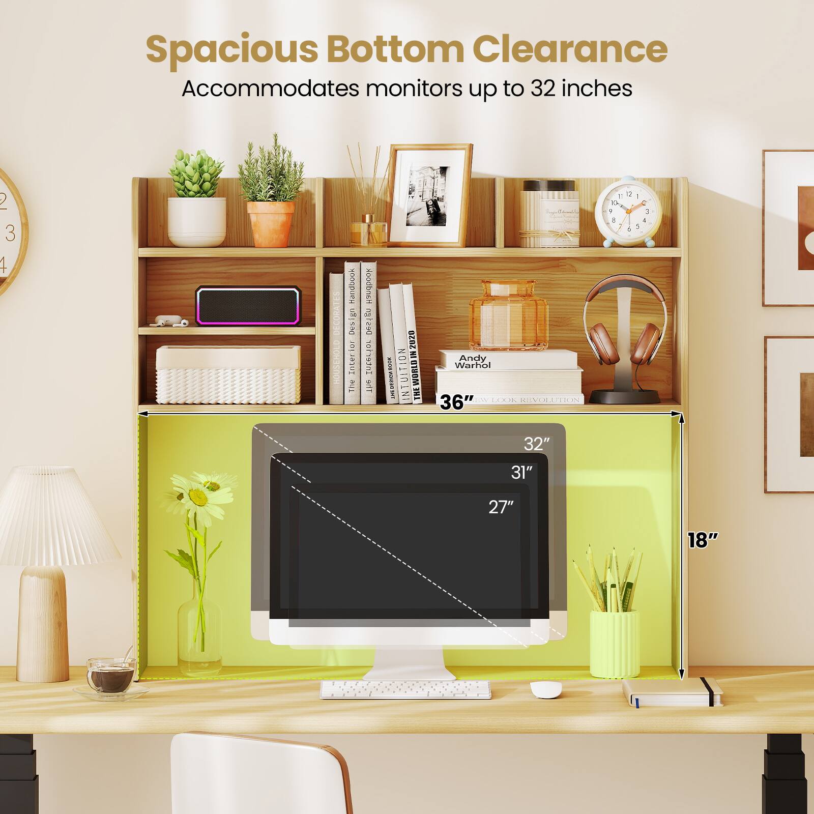 Spacious Bottom Clearance Accommodates monitors up to 32 inches

2 3 4 Randbook 5 E interio The oodbnsH Design TUEGLJO The 2028 NO  I - I UIT  WURLD E NI THE Andy Warhol 36" T% LAAM MONEREN

1 + a 2 4 - 1 3 a : 32" 31" 27" 18"