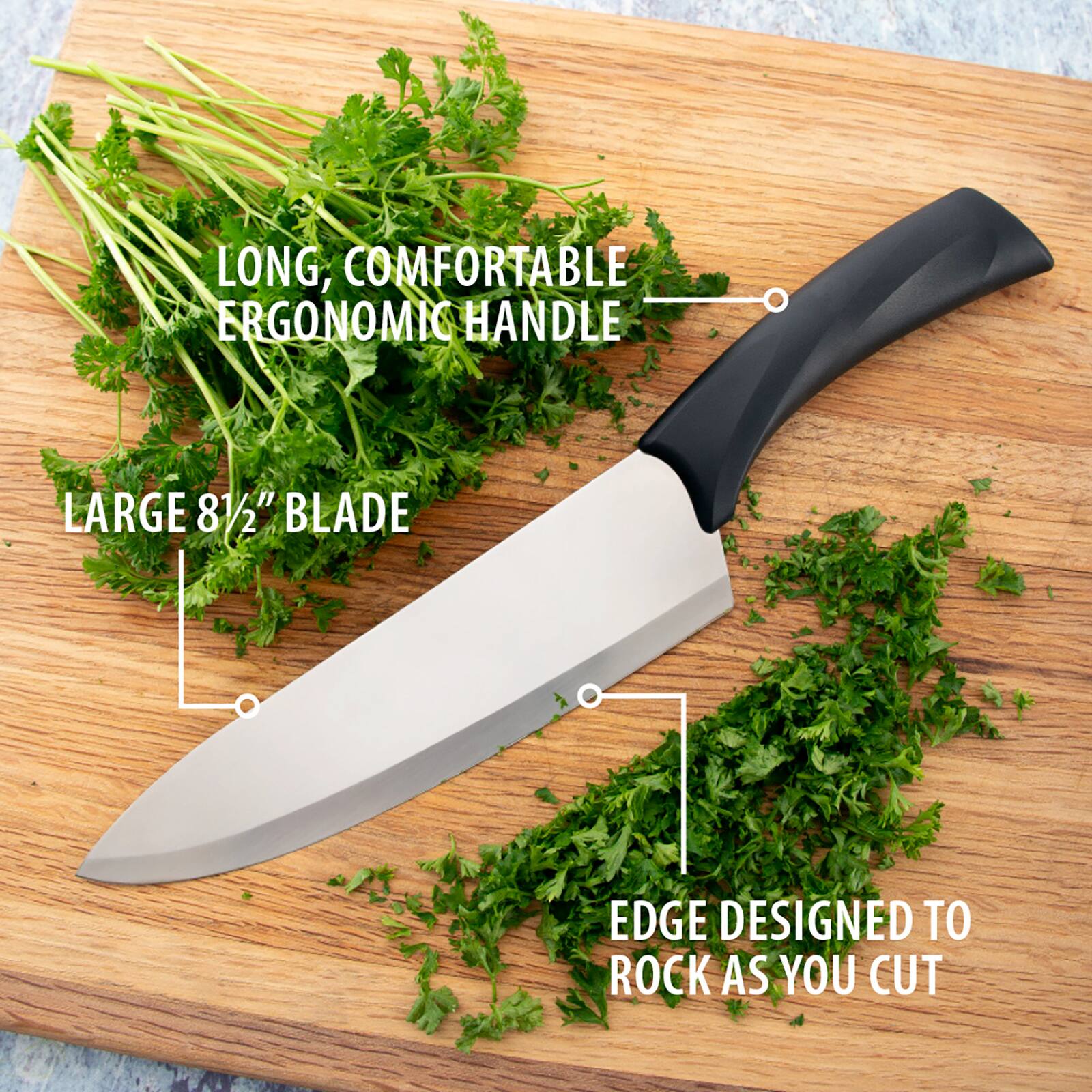 LONG, COMFORTABLE ERGONOMIC HANDLE  
LARGE 8 1/2" BLADE  
EDGE DESIGNED TO ROCK AS YOU CUT
