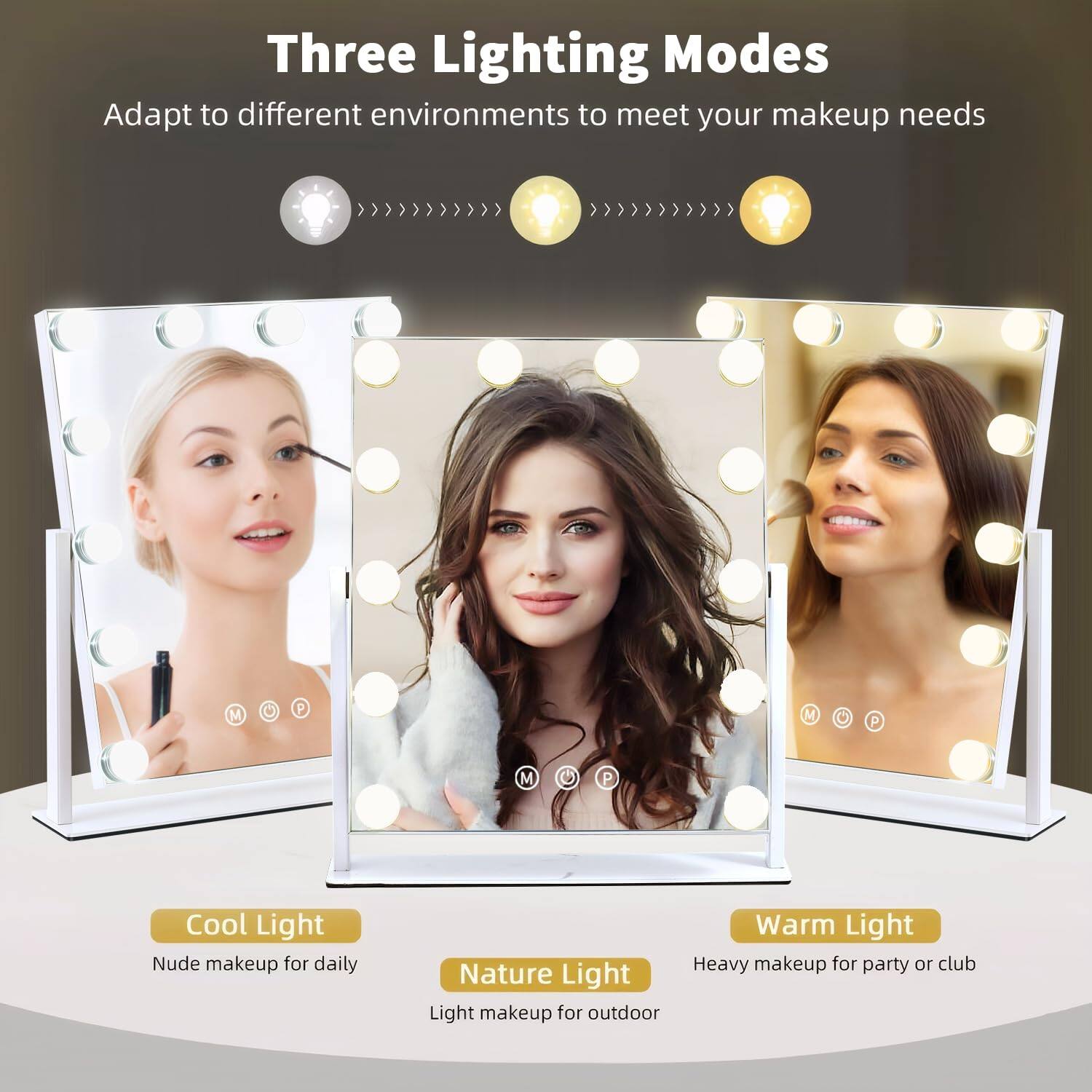 Three Lighting Modes  
Adapt to different environments to meet your makeup needs  

Cool Light  
Nude makeup for daily  

Nature Light  
Light makeup for outdoor  

Warm Light  
Heavy makeup for party or club