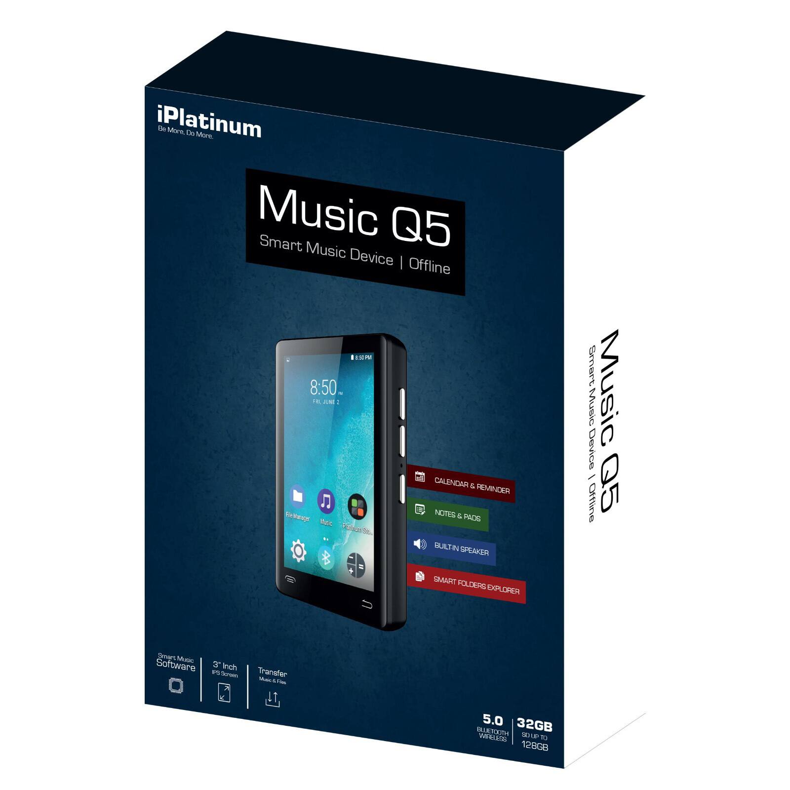iPlatinum  
Be More. Do More.

Music Q5  
Smart Music Device | Offline

- Smart Music Software
- 3" IPS Screen
- Transfer Music Files
- Calendar & Reminder
- Notes & Pads
- Built-in Speaker
- Smart Folders Explorer

5.0  
32GB  
SD UP TO 128GB
