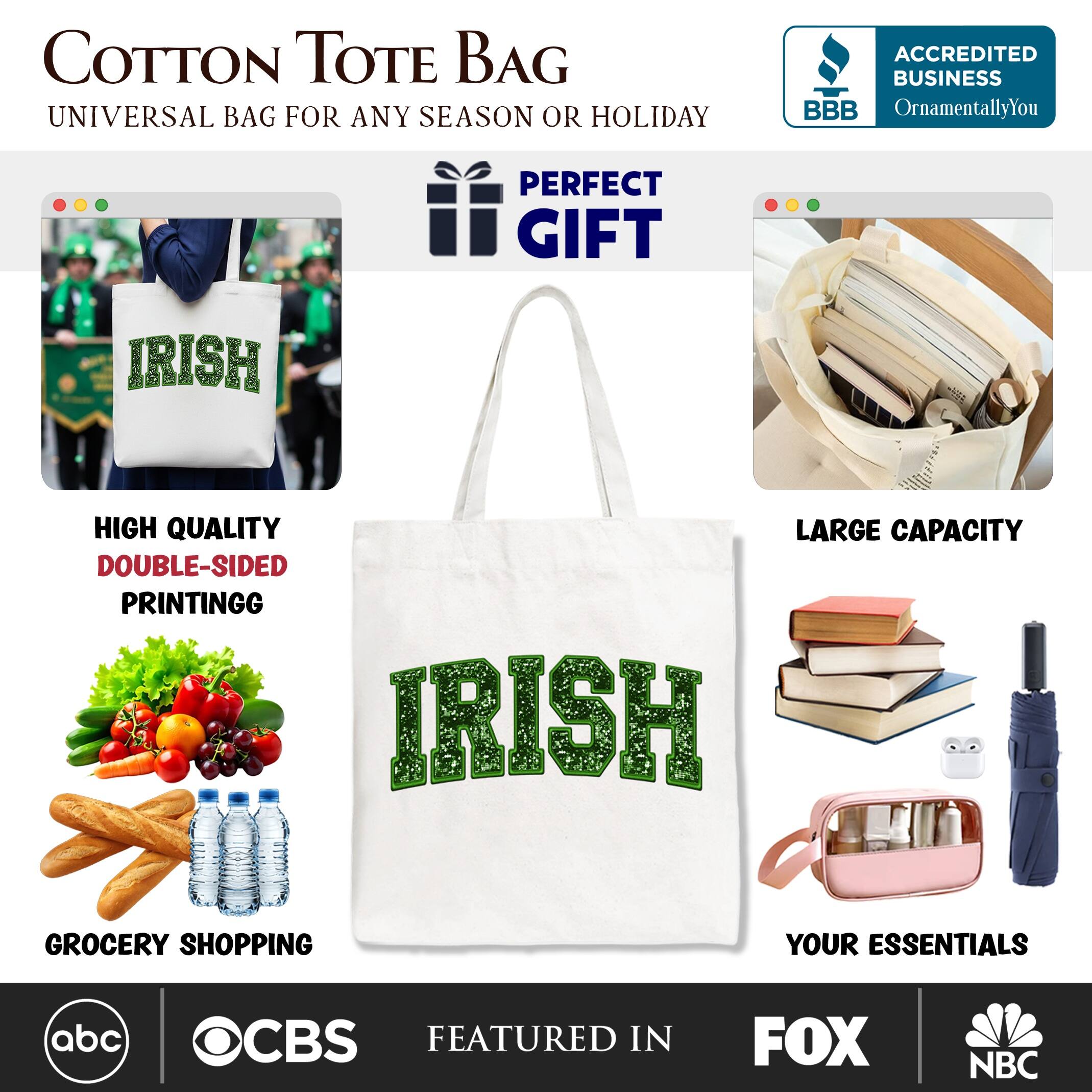 COTTON TOTE BAG  
UNIVERSAL BAG FOR ANY SEASON OR HOLIDAY  

ACCREDITED BUSINESS  
BBB  
OrnamentallyYou  

PERFECT GIFT  

HIGH QUALITY  
DOUBLE-SIDED PRINTING  

GROCERY SHOPPING  

LARGE CAPACITY  

YOUR ESSENTIALS  

FEATURED IN  
abc  
CBS  
FOX  
NBC