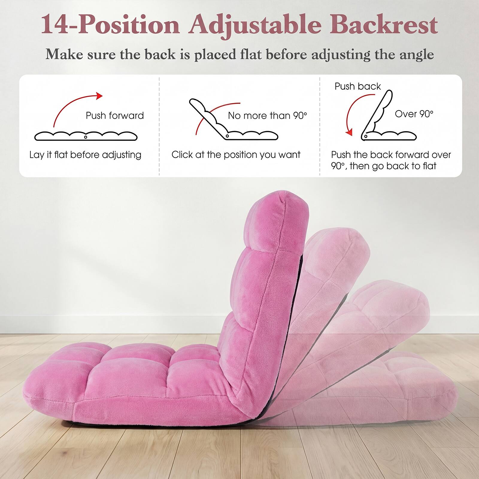 14-Position Adjustable Backrest

Make sure the back is placed flat before adjusting the angle

- Push forward
  - Lay it flat before adjusting

- No more than 90°
  - Click at the position you want

- Push back
  - Over 90°
  - Push the back forward over 90°, then go back to flat