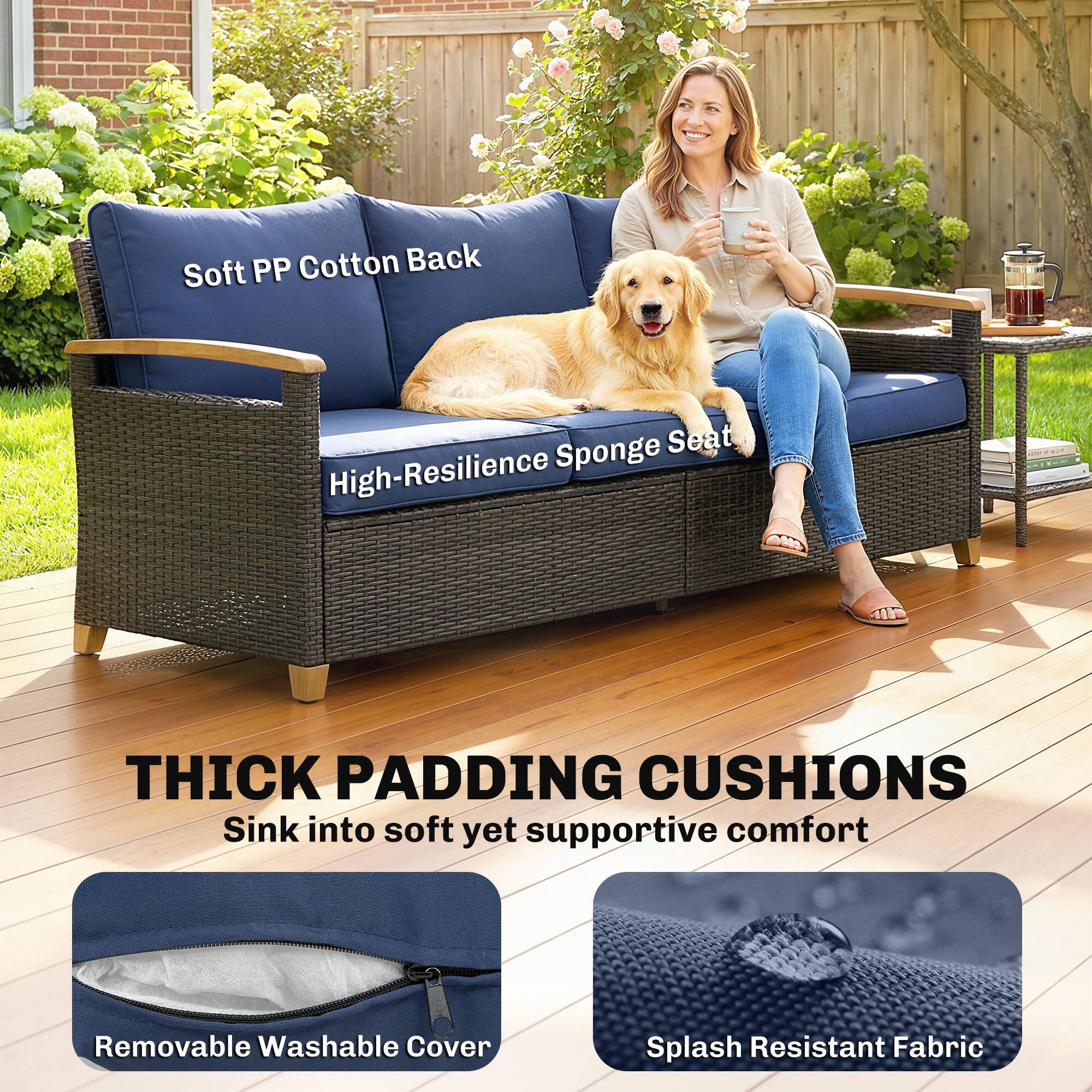 Soft PP Cotton Back  
High-Resilience Sponge Seat  

THICK PADDING CUSHIONS  
Sink into soft yet supportive comfort  

Removable Washable Cover  
Splash Resistant Fabric