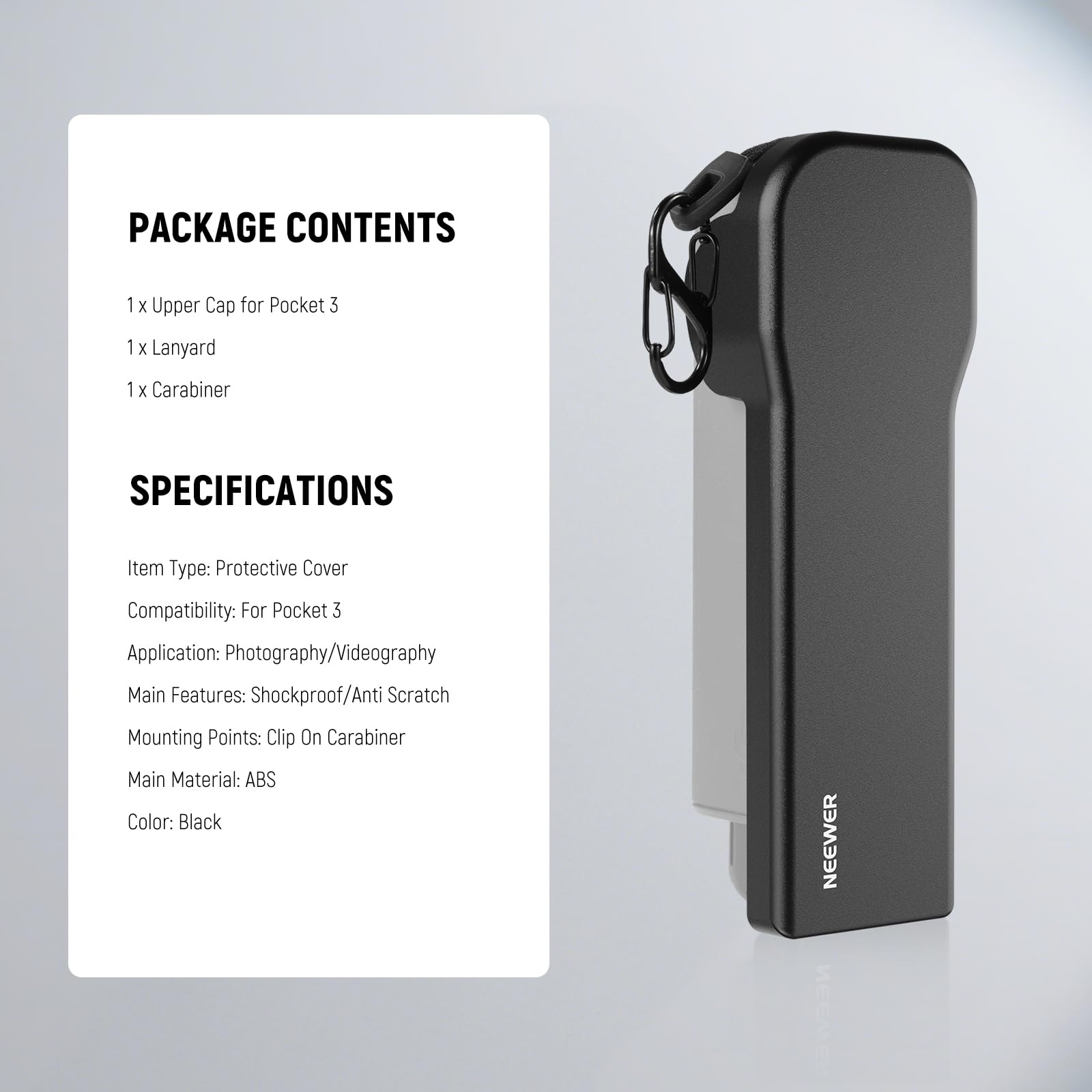 PACKAGE CONTENTS  
1 x Upper Cap for Pocket 3  
1 x Lanyard  
1 x Carabiner  

SPECIFICATIONS  
Item Type: Protective Cover  
Compatibility: For Pocket 3  
Application: Photography/Videography  
Main Features: Shockproof/Anti Scratch  
Mounting Points: Clip On Carabiner  
Main Material: ABS  
Color: Black  

NEEWER