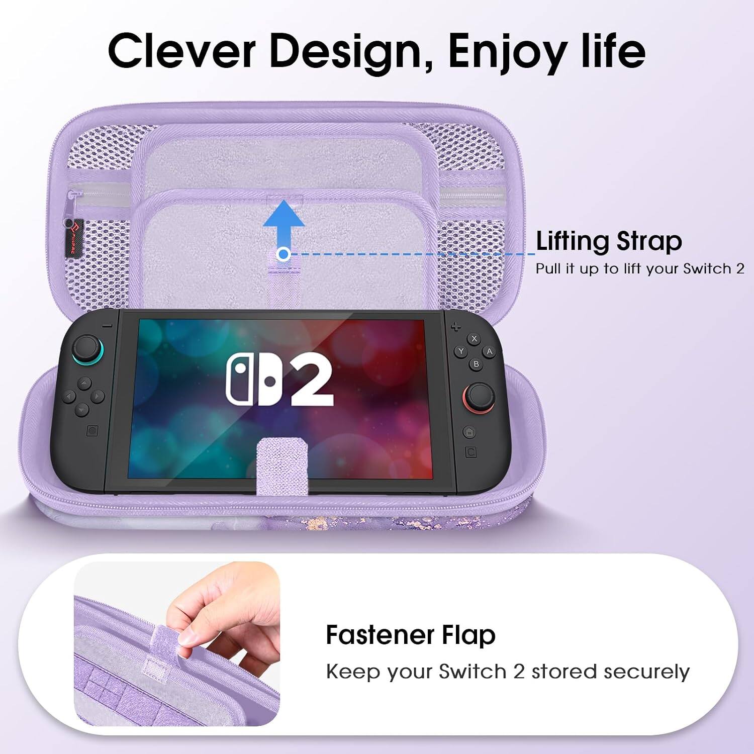 Clever Design, Enjoy life

Lifting Strap
Pull it up to lift your Switch 2

Fastener Flap
Keep your Switch 2 stored securely