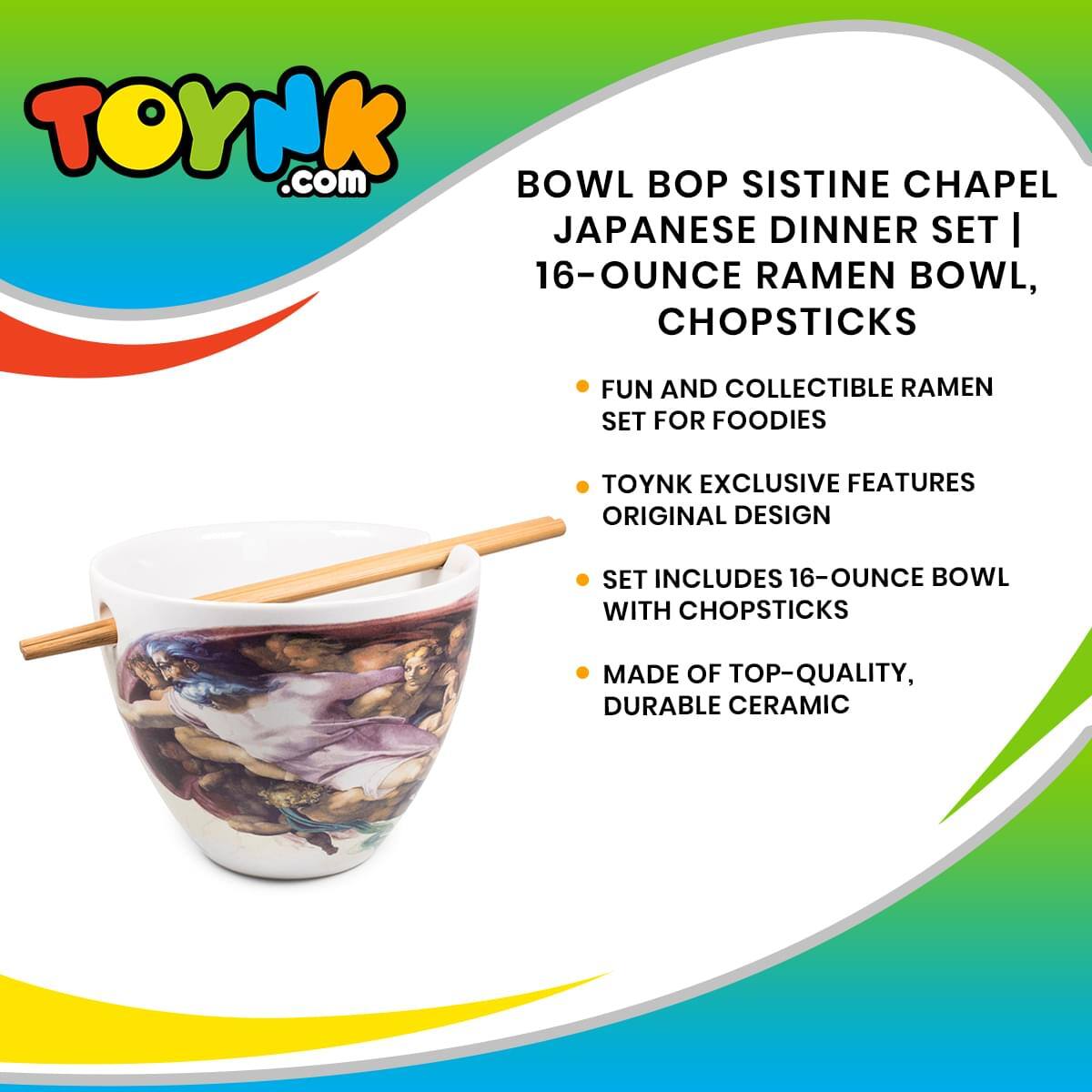 TOYNK.com BOWL BOP SISTINE CHAPEL JAPANESE DINNER SET | 16-OUNCE RAMEN BOWL, CHOPSTICKS

- FUN AND COLLECTIBLE RAMEN SET FOR FOODIES
- TOYNK EXCLUSIVE FEATURES ORIGINAL DESIGN
- SET INCLUDES 16-OUNCE BOWL WITH CHOPSTICKS
- MADE OF TOP-QUALITY, DURABLE CERAMIC
