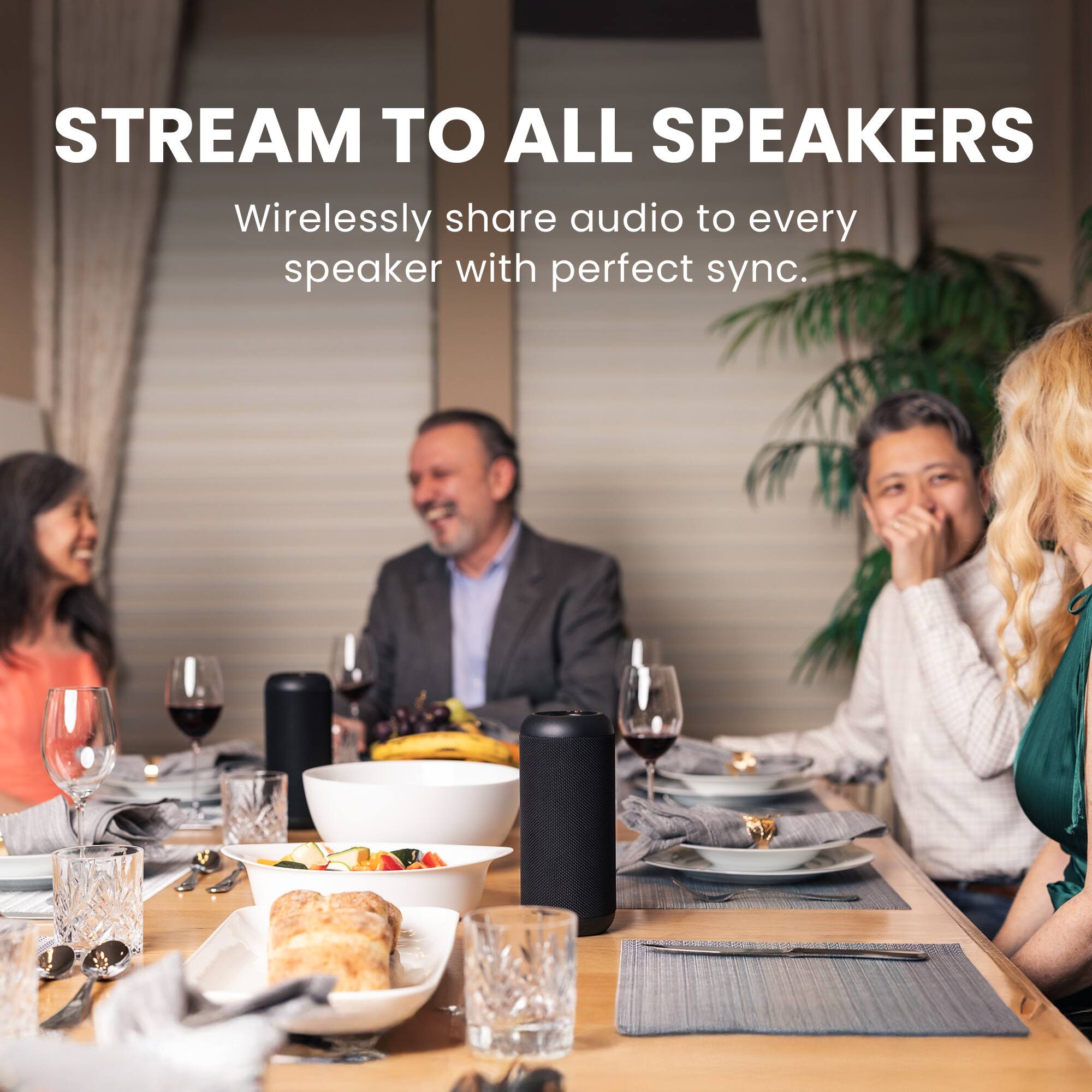 STREAM TO ALL SPEAKERS  
Wirelessly share audio to every speaker with perfect sync.