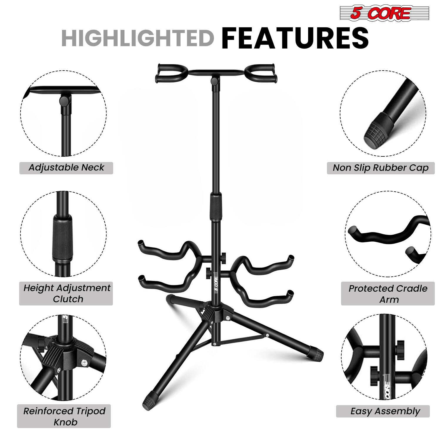 5 CORE HIGHLIGHTED FEATURES  
- Adjustable Neck  
- Non Slip Rubber Cap  
- Height Adjustment Clutch  
- Protected Cradle Arm  
- Reinforced Tripod Knob  
- Easy Assembly