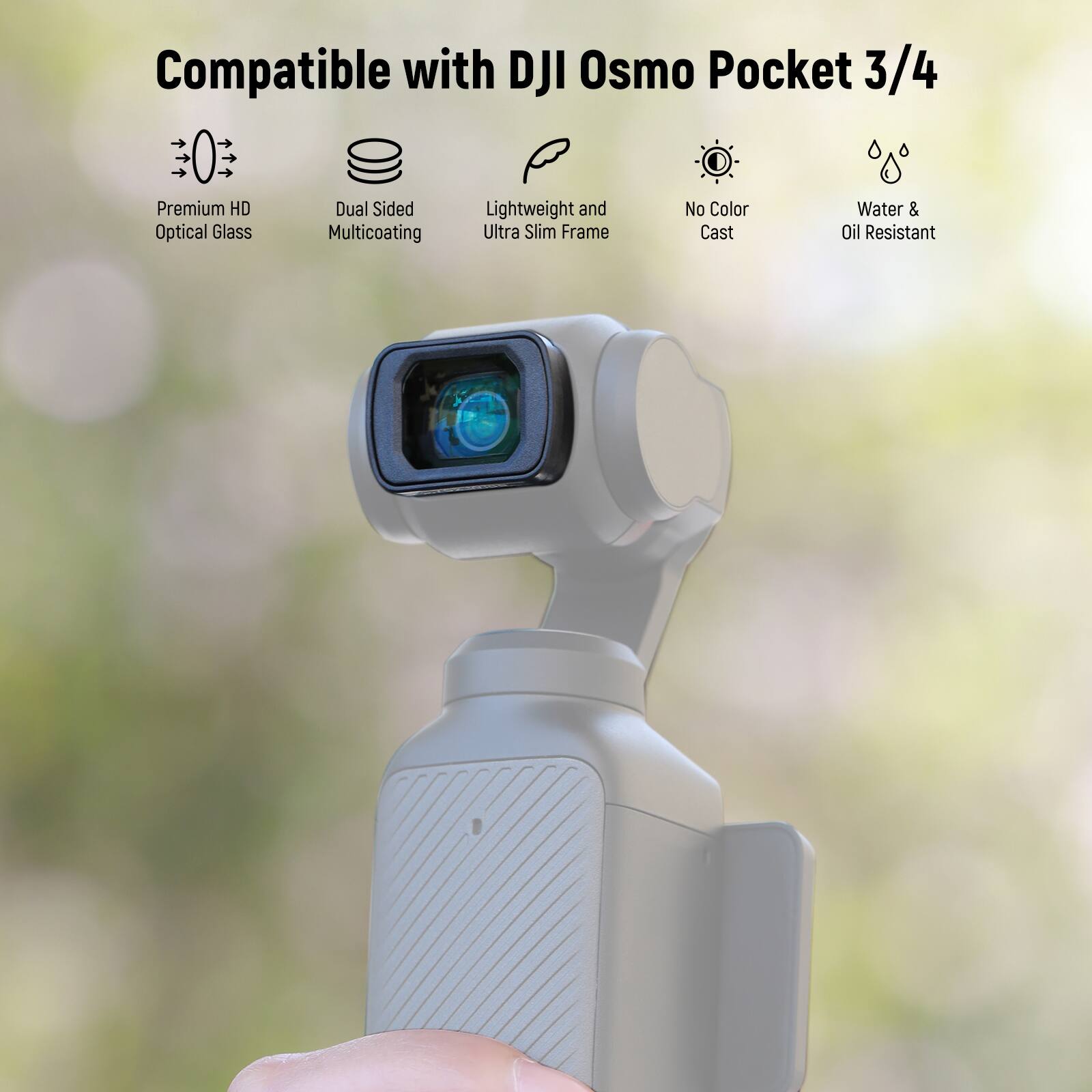 Compatible with DJI Osmo Pocket 3/4

- Premium HD Optical Glass
- Dual Sided Multicoating
- Lightweight and Ultra Slim Frame
- No Color Cast
- Water & Oil Resistant