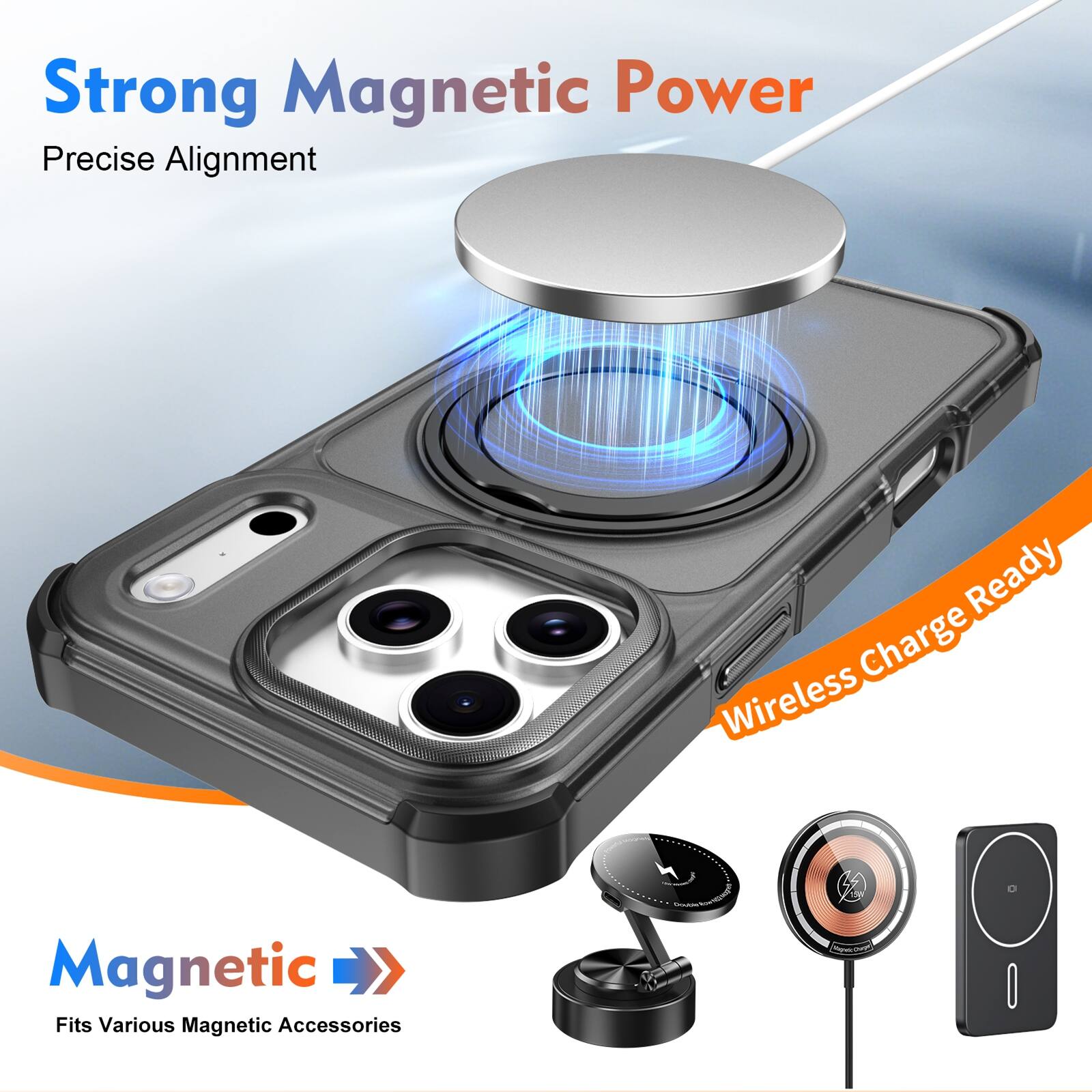 Strong Magnetic Power  
Precise Alignment  
Wireless Charge Ready  
Fits Various Magnetic Accessories