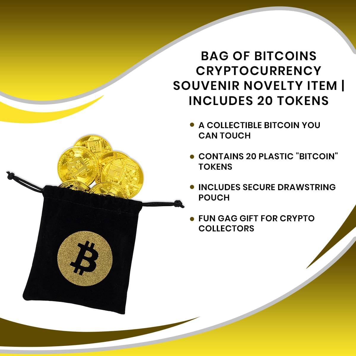 BAG OF BITCOINS CRYPTOCURRENCY SOUVENIR NOVELTY ITEM | INCLUDES 20 TOKENS

- A COLLECTIBLE BITCOIN YOU CAN TOUCH
- CONTAINS 20 PLASTIC "BITCOIN" TOKENS
- INCLUDES SECURE DRAWSTRING POUCH
- FUN GAG GIFT FOR CRYPTO COLLECTORS