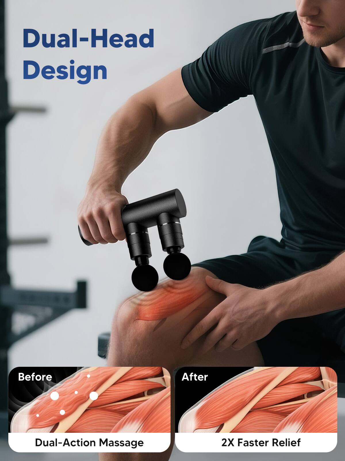 Dual-Head Design

Before After

Dual-Action Massage

2X Faster Relief